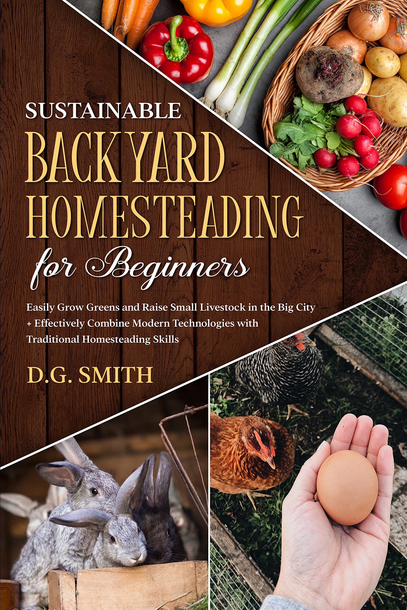Sustainable Backyard Homesteading for Beginners : Easily Grow Greens and Raise Small Livestock in the Big City and Effectively Combine Modern Technologies with Traditional Homesteading Skills