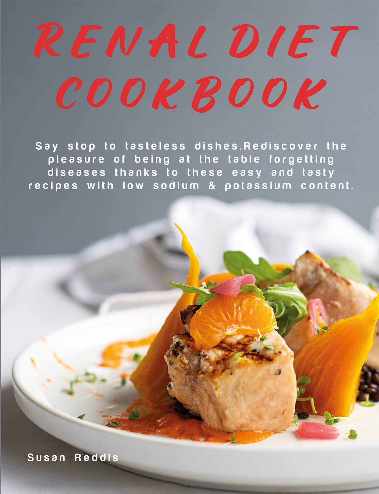 RENAL DIET COOKBOOK: Say stop to tasteless dishes. Rediscover the