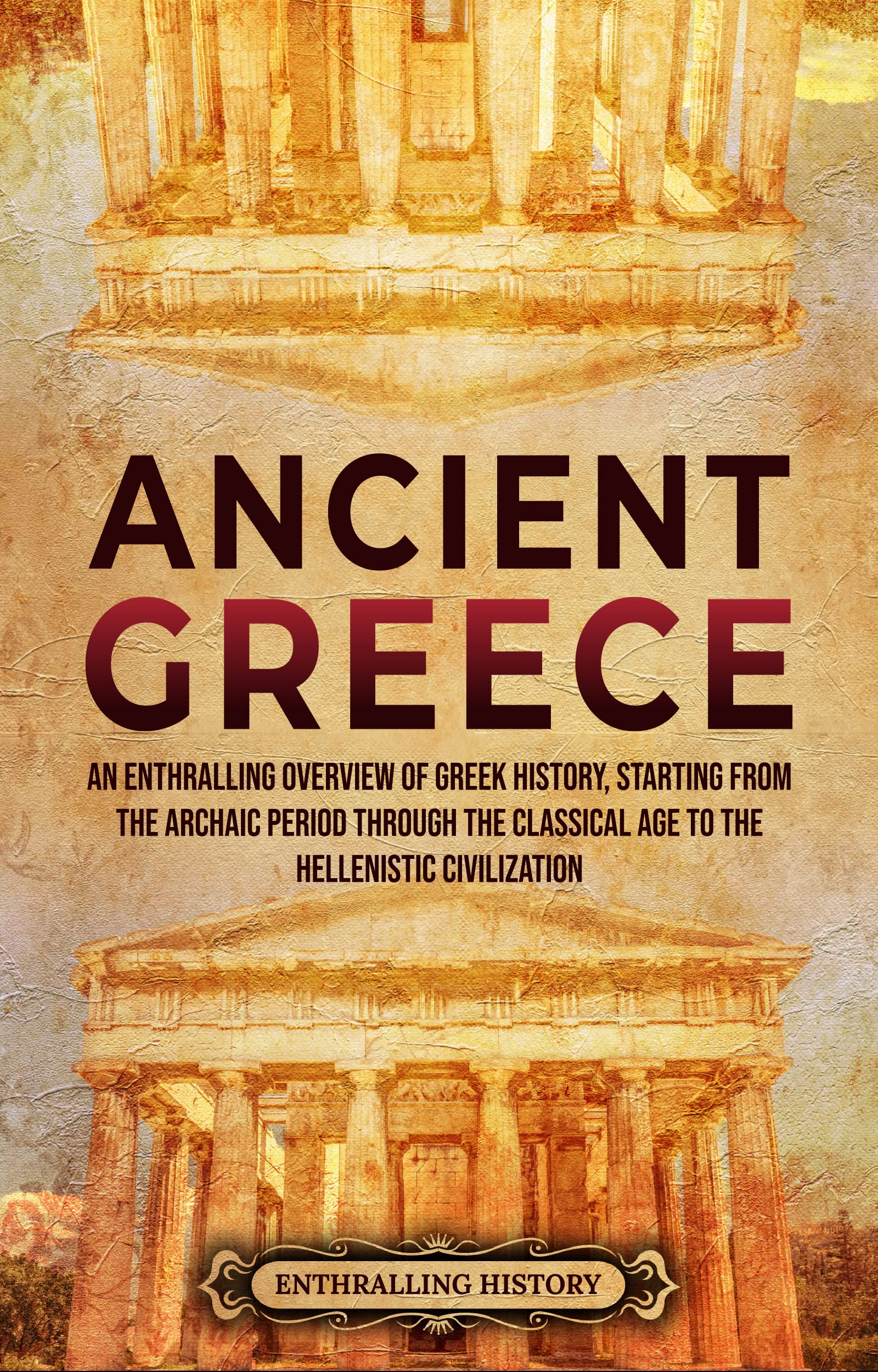 Ancient Greece: An Enthralling Overview of Greek History, Starting from the Archaic Period through the Classical Age to the Hellenistic Civilization