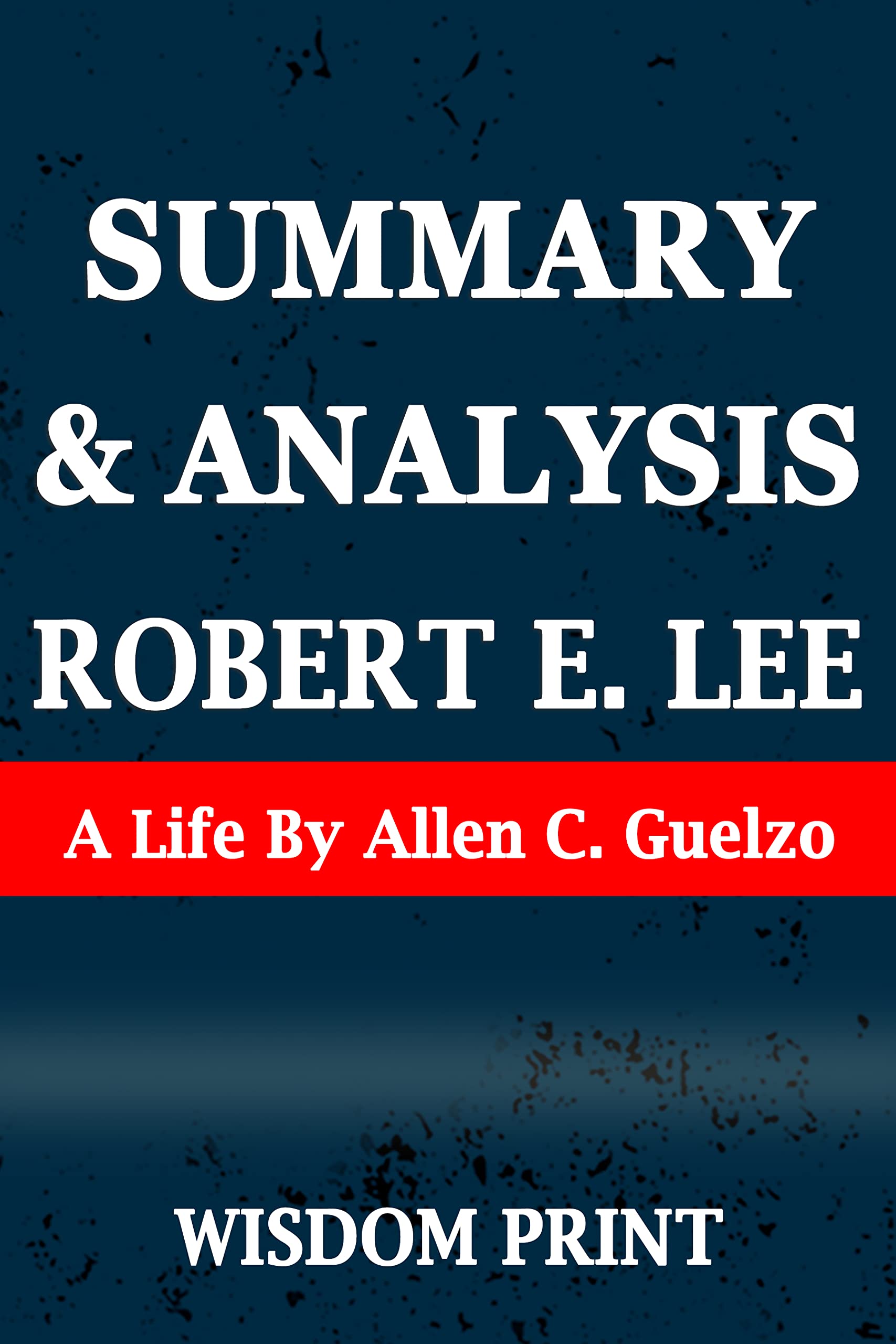 SUMMARY AND ANALYSIS ROBERT E. LEE A Life By Allen C. Guelzo by WISDOM