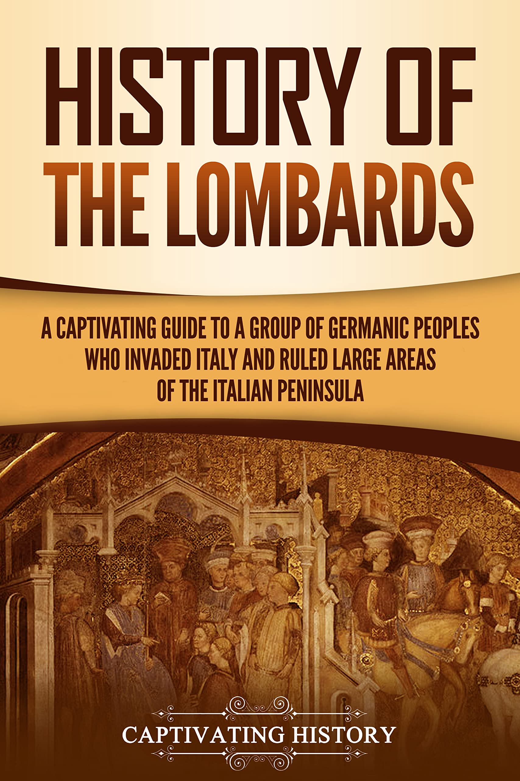 History of the Lombards: A Captivating Guide to a Group of Germanic Peoples Who Invaded Italy and Ruled Large Areas of the Italian Peninsula