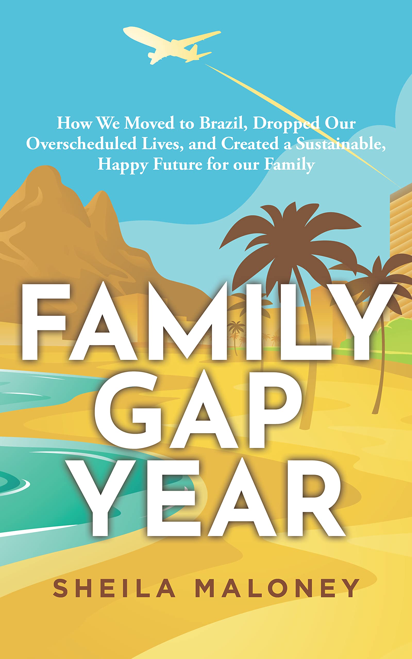 Family Gap Year: How We Moved to Brazil, Dropped Our Overscheduled Lives, and Created a Sustainable, Happy Future for our Family