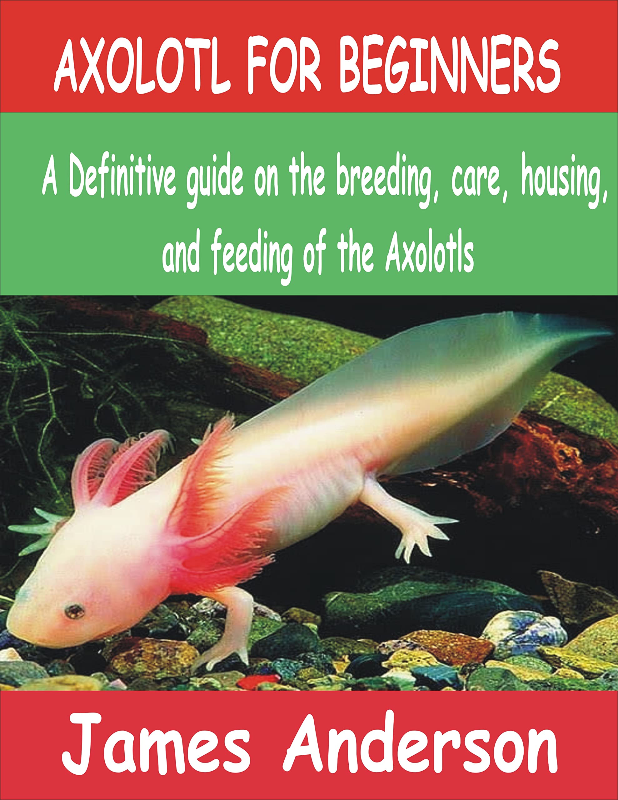 AXOLOTL FOR BEGINNERS A Definitive guide on the breeding, care, housing, and feeding of the