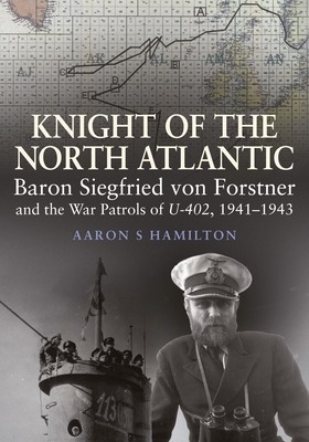 Knight of the North Atlantic: Baron Siegfried von Forstner and the War Patrols of U-402 1941–1943