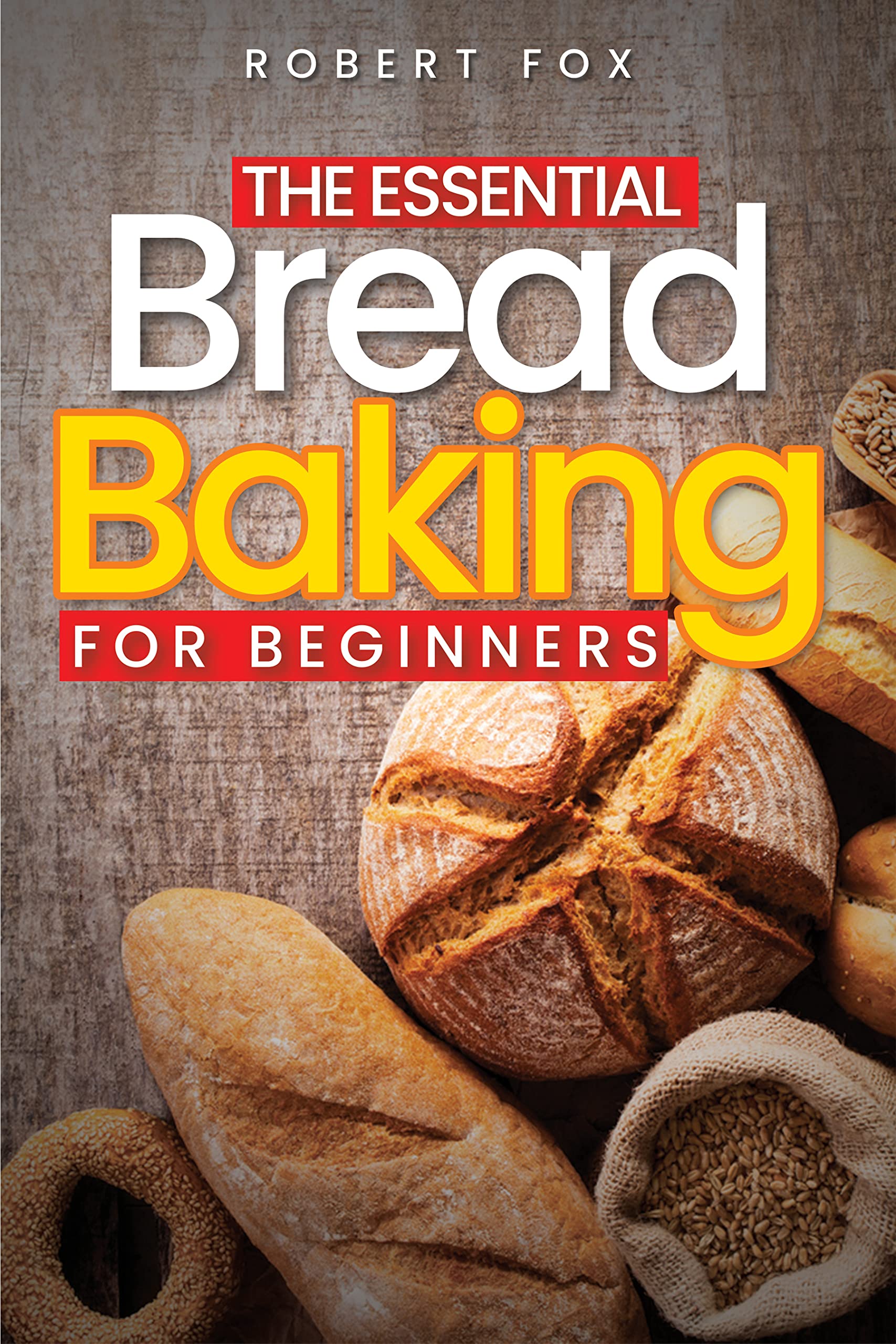 The Essential Bread Baking for Beginners An 81 Pages Long Cookbook