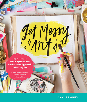 Get Messy Art: The No-Rules, No-Judgment, No-Pressure Approach to Making Art - Create with Watercolor, Acrylics, Markers, Inks, and More