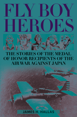 Fly Boy Heroes: The Stories of the Medal of Honor Recipients of the Air War against Japan