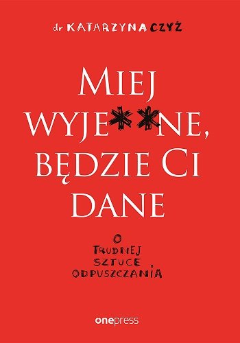 Miej wyje**ne, będzie Ci dane. O trudnej sztuce odpuszczania