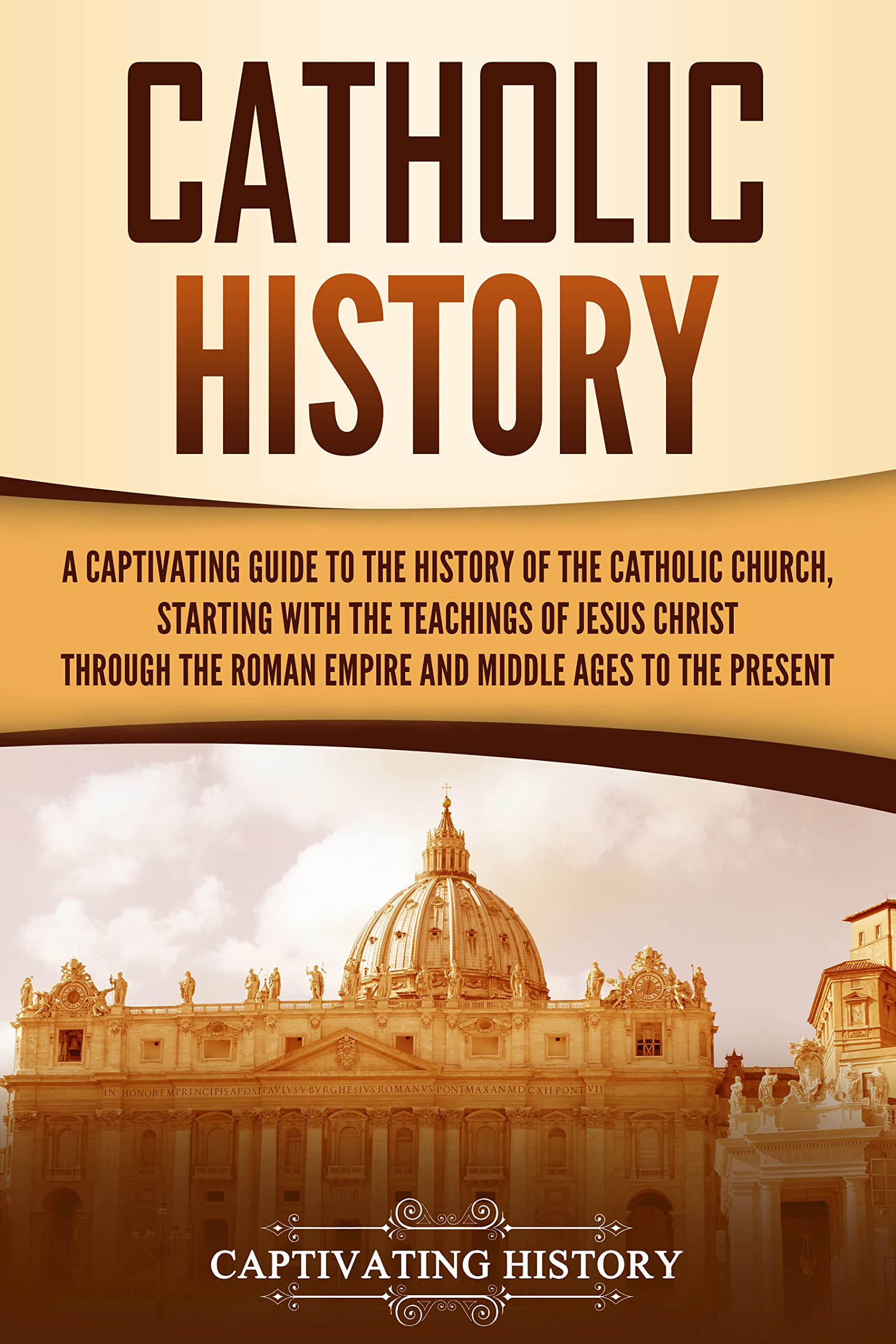 Catholic History: A Captivating Guide to the History of the Catholic Church, Starting with the Teachings of Jesus Christ Through the Roman Empire and Middle ... to the Present