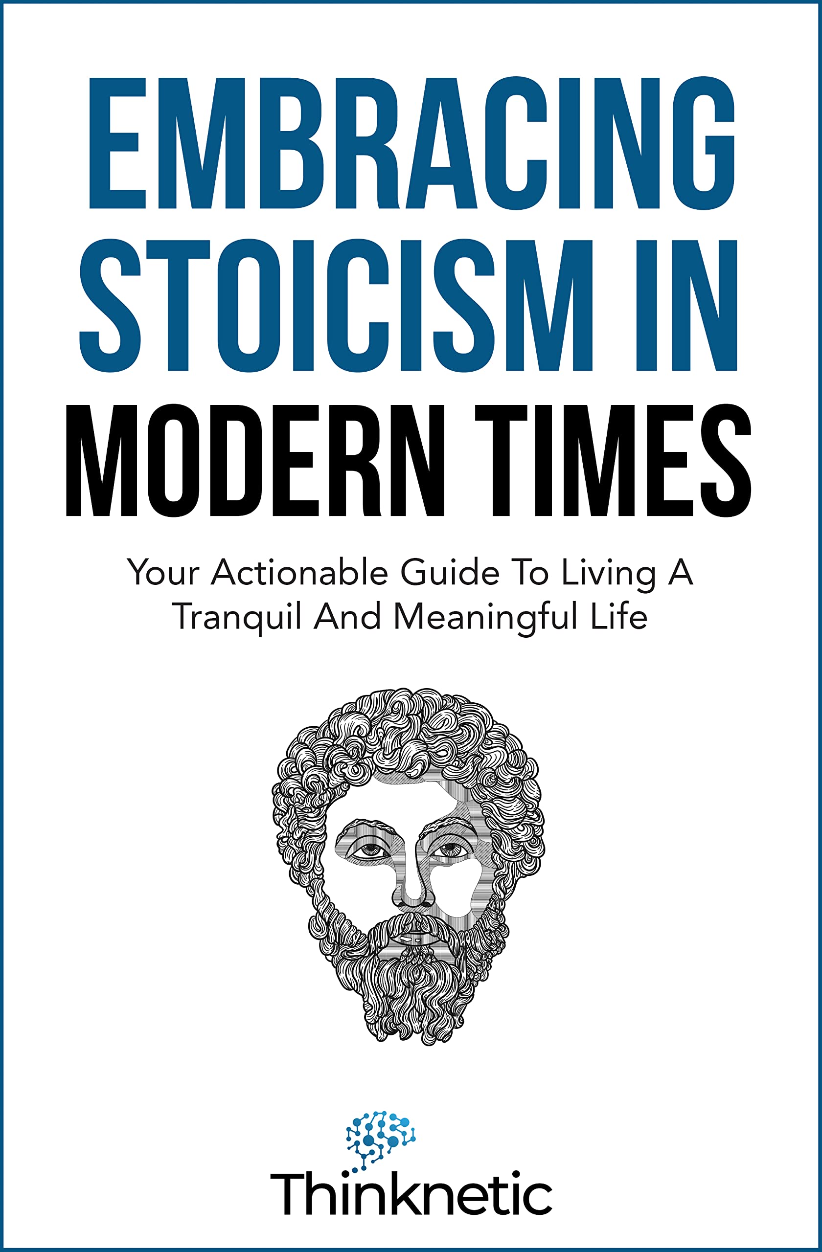 Embracing Stoicism in Modern Times: Your Actionable Guide To Living A Tranquil And Meaningful Life