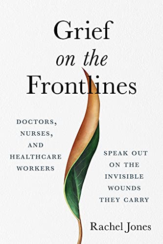 Grief on the Front Lines: Doctors, Nurses, and Healthcare Workers Speak Out on the Invisible Wounds They Carry