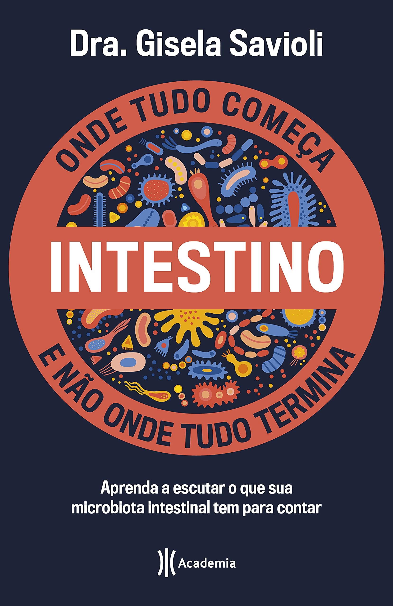 Intestino - Onde tudo começa e não onde tudo termina: Tudo o que você precisa saber sobre a saúde da microbiota intestinal para ter uma vida saudável e mais feliz