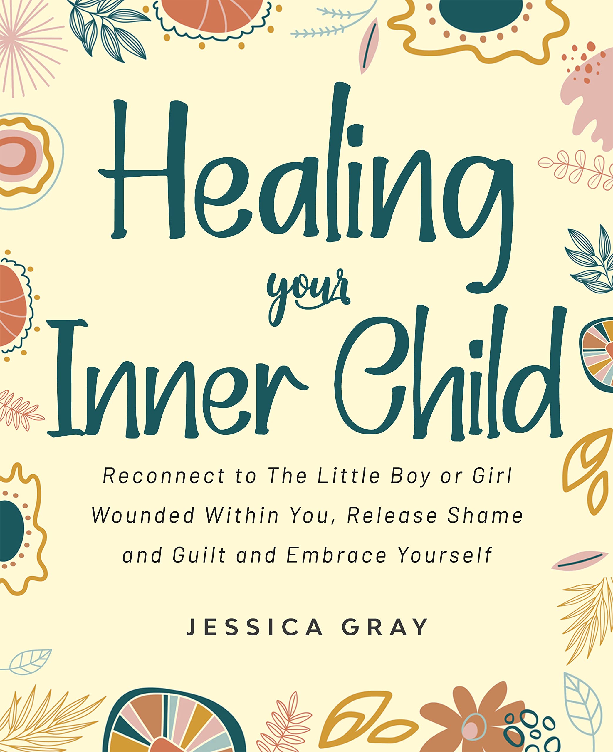 Healing your Inner Child: Reconnect to The Little Boy or Girl Wounded Within You, Release Shame and Guilt and Embrace Yourself