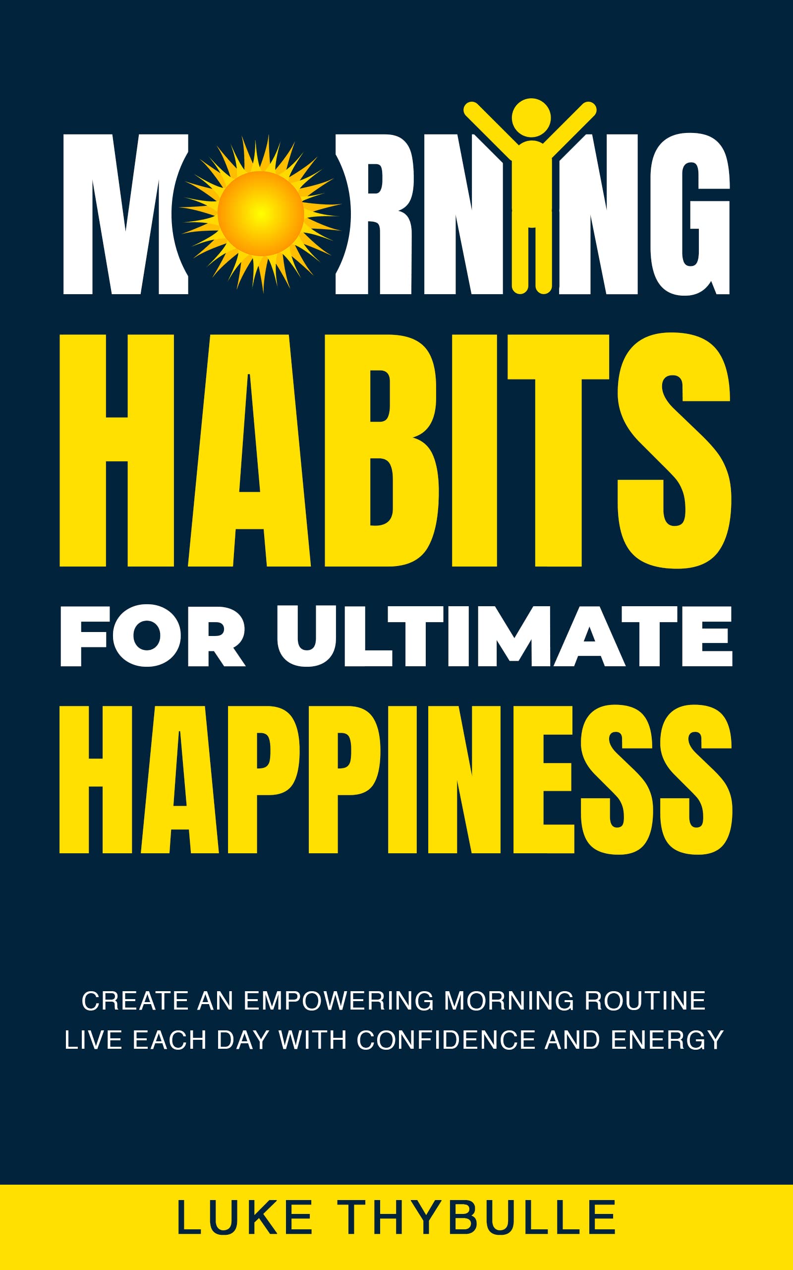 Morning Habits For Ultimate Happiness: Create An Empowering Morning Routine, Live Each Day With Confidence And Energy