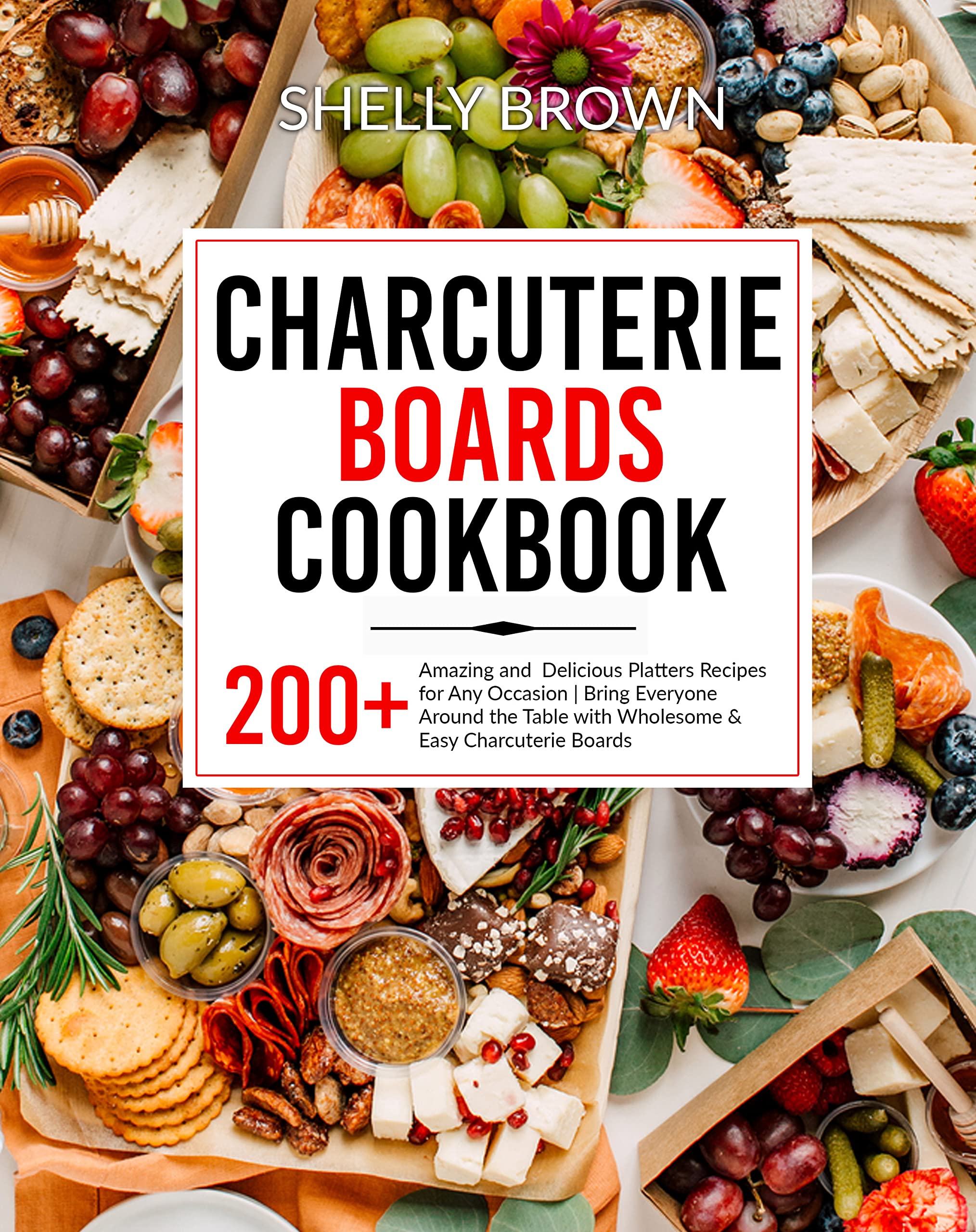 Charcuterie Boards Cookbook 200+ Amazing and Delicious Platters