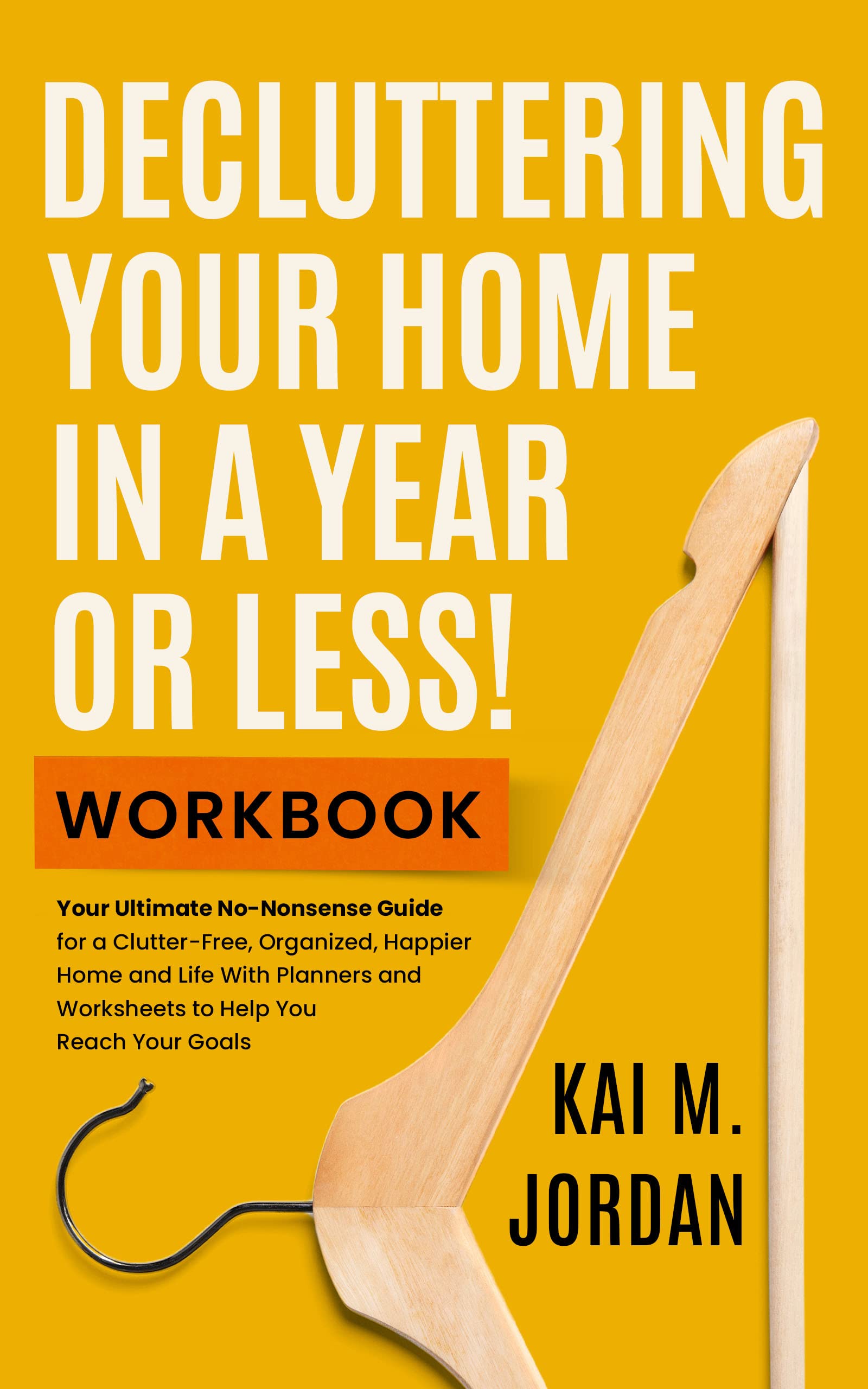 Decluttering Your Home In A Year Or Less! Workbook: Your Ultimate No-Nonsense Guide for a Clutter-Free, Organized, Happier Home and Life in Five Easy Steps, ... Worksheets
