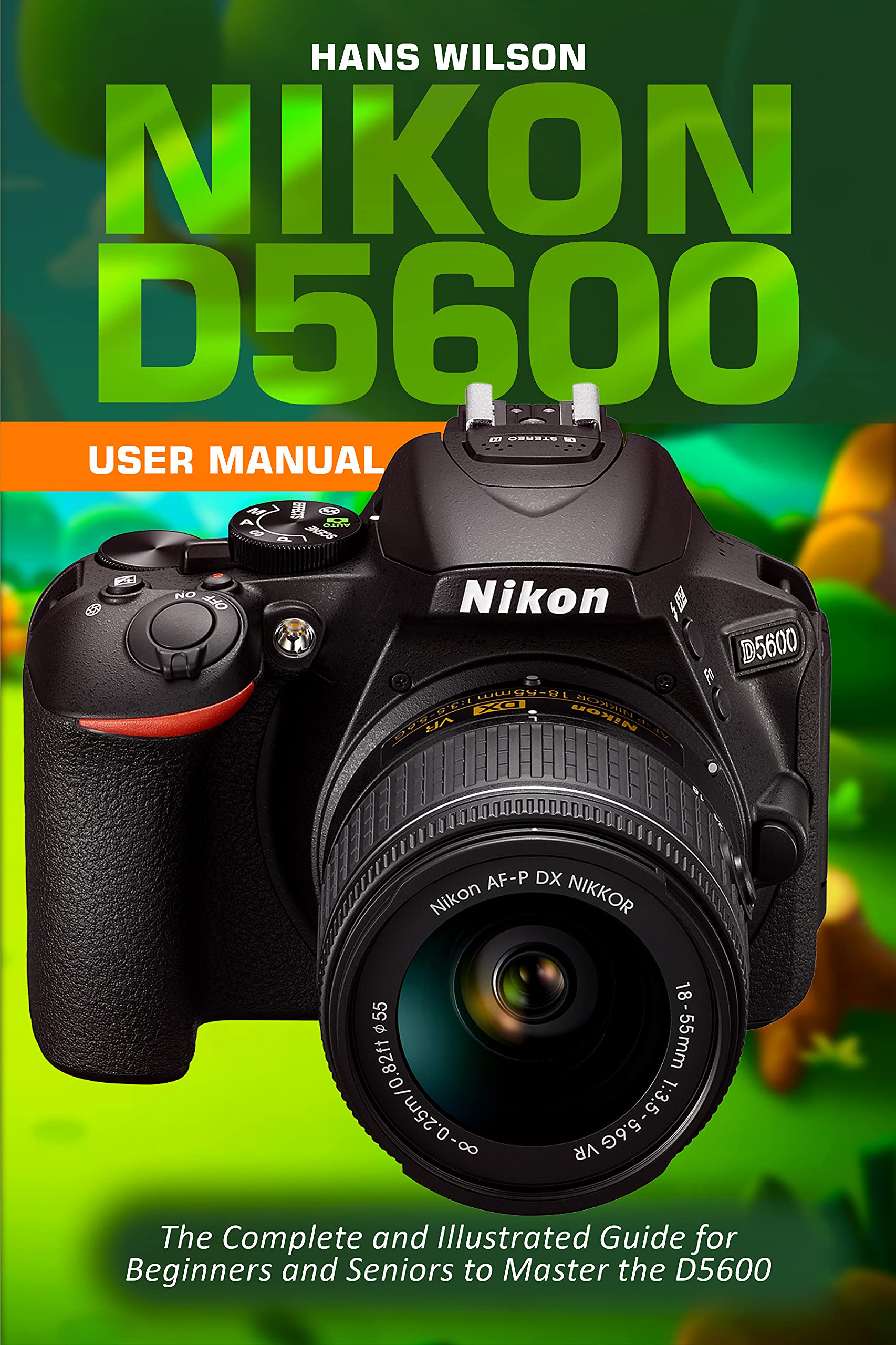 Nikon D5600 User Manual The Complete and Illustrated Guide for Beginners and Seniors to Master