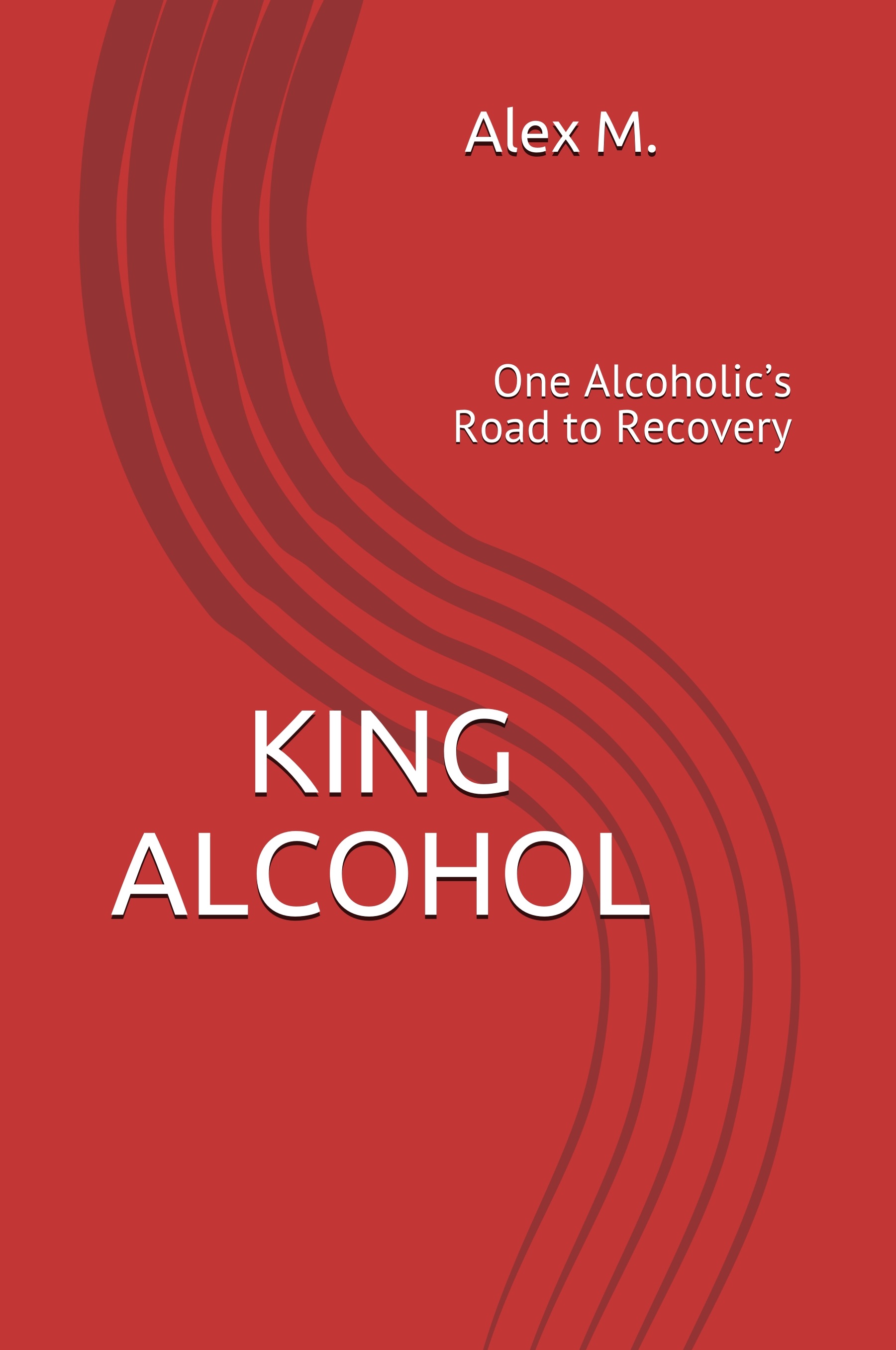 King Alcohol One Alcoholic's Road to Recovery by Alex M. Goodreads