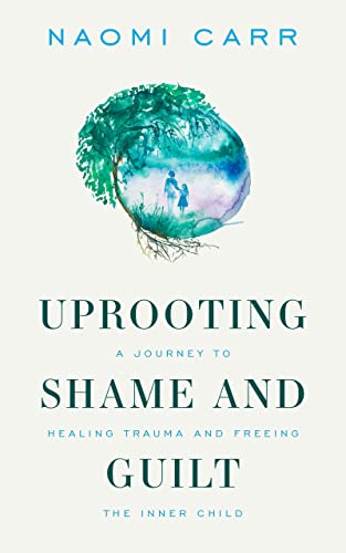 Uprooting Shame and Guilt: A Journey To Healing Trauma And Freeing The Inner Child