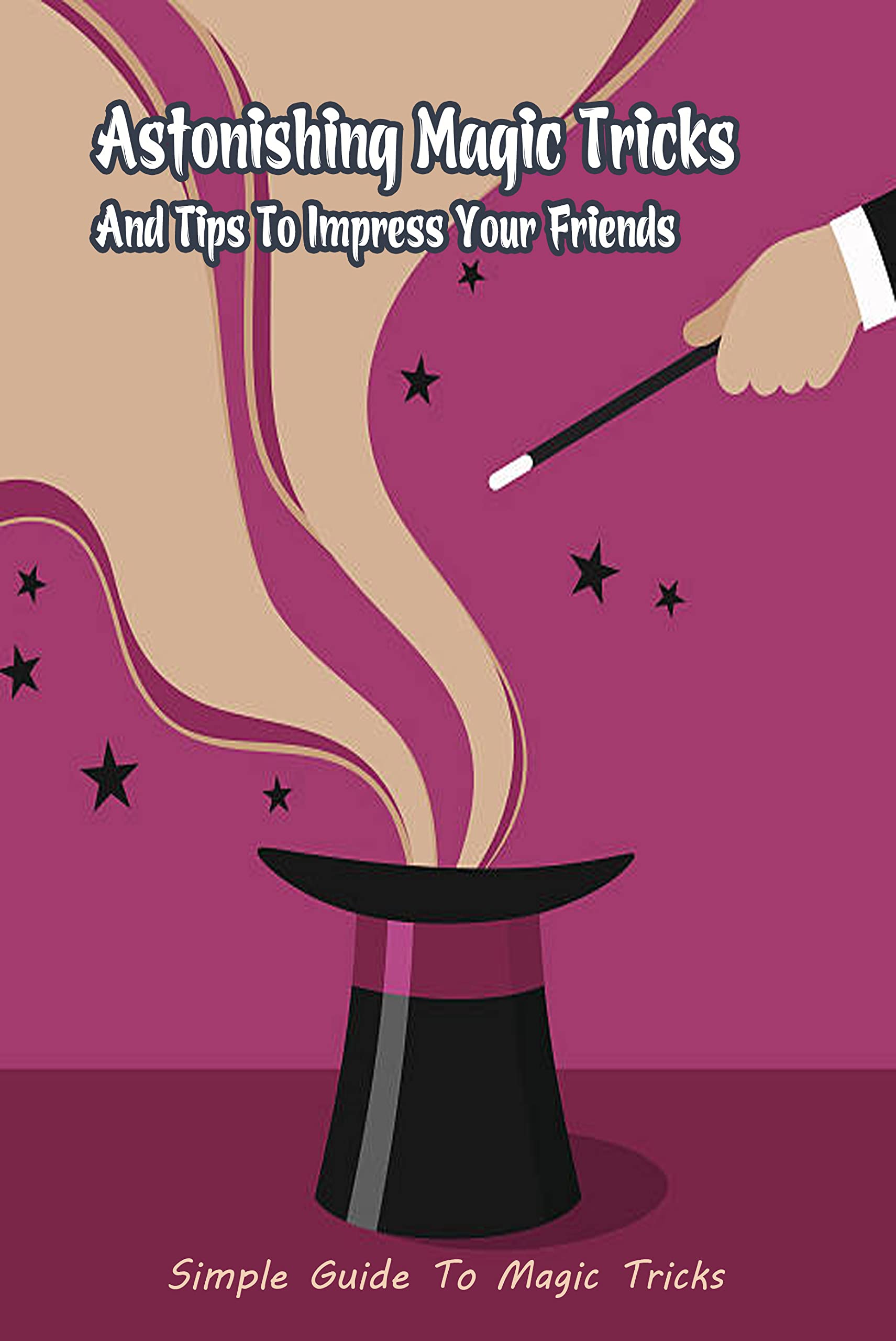 Astonishing Magic Tricks And Tips To Impress Your Friends Simple Guide