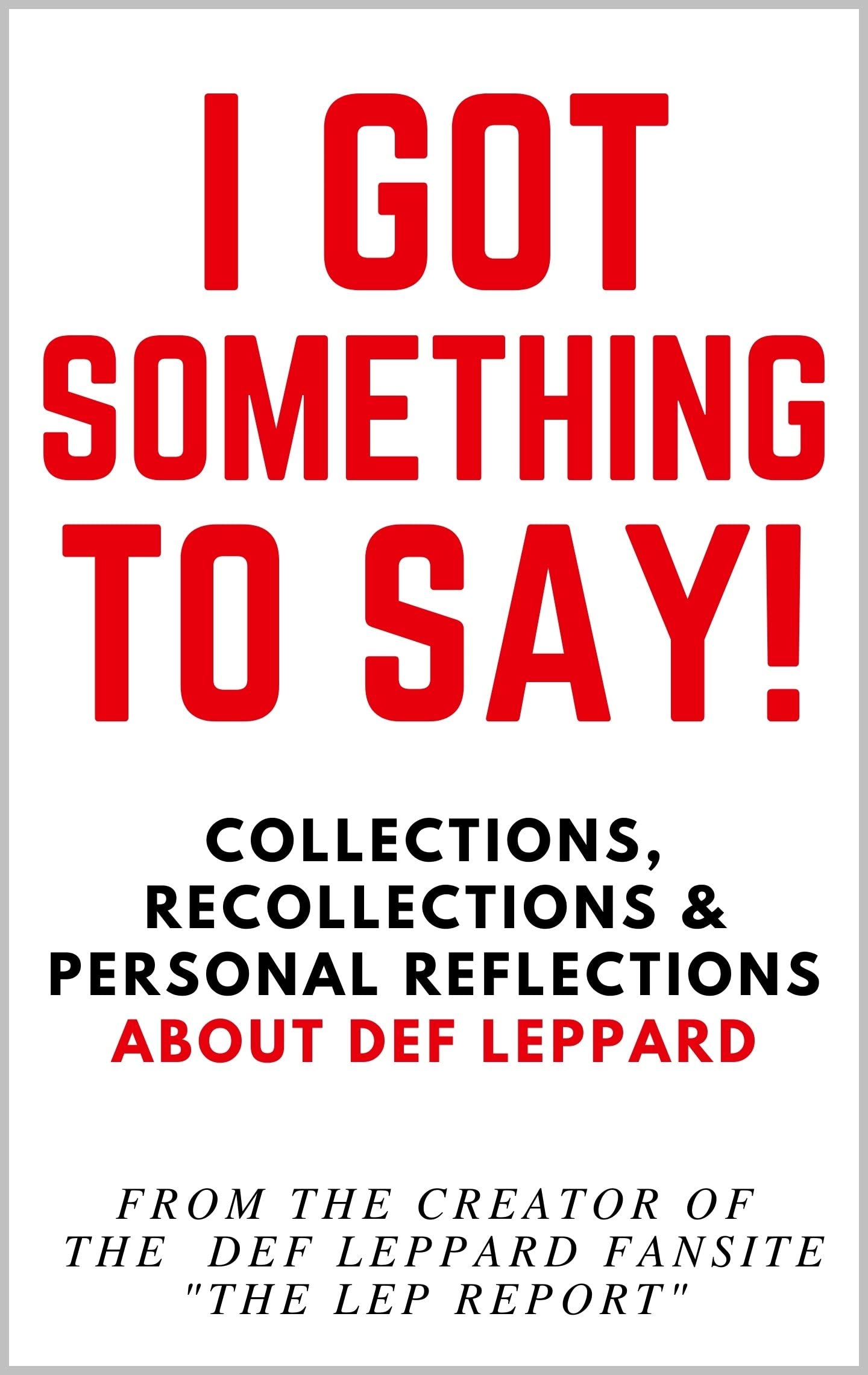 I GOT SOMETHING TO SAY!: Collections, Recollections & Personal Reflections About Def Leppard