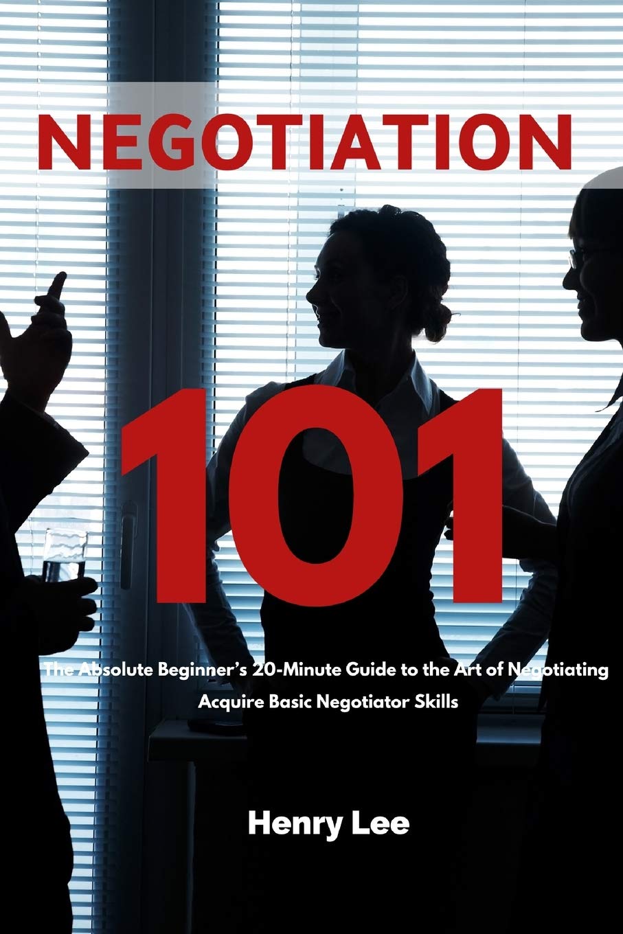 Negotiation 101 The Absolute Beginner’s 20Minute Guide to the Art of Negotiating Acquire