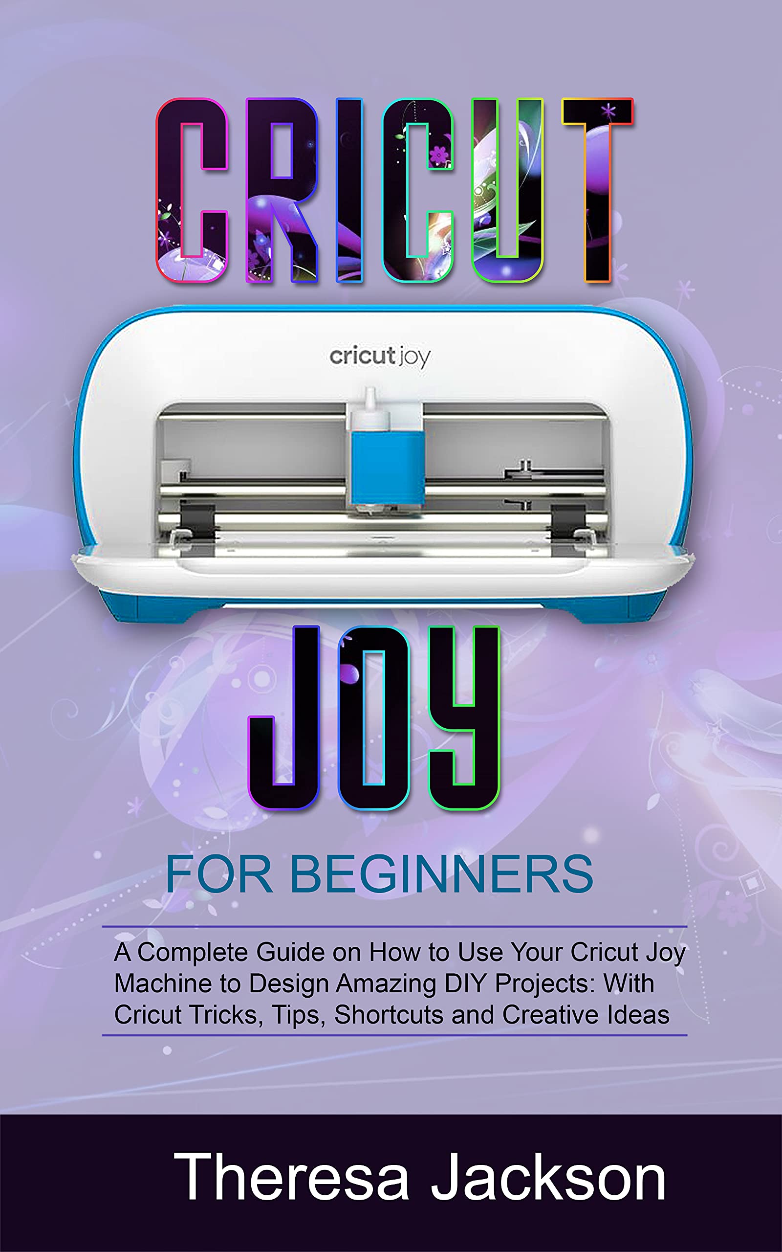 CRICUT JOY FOR BEGINNERS A Complete Guide on How to Use Your Cricut