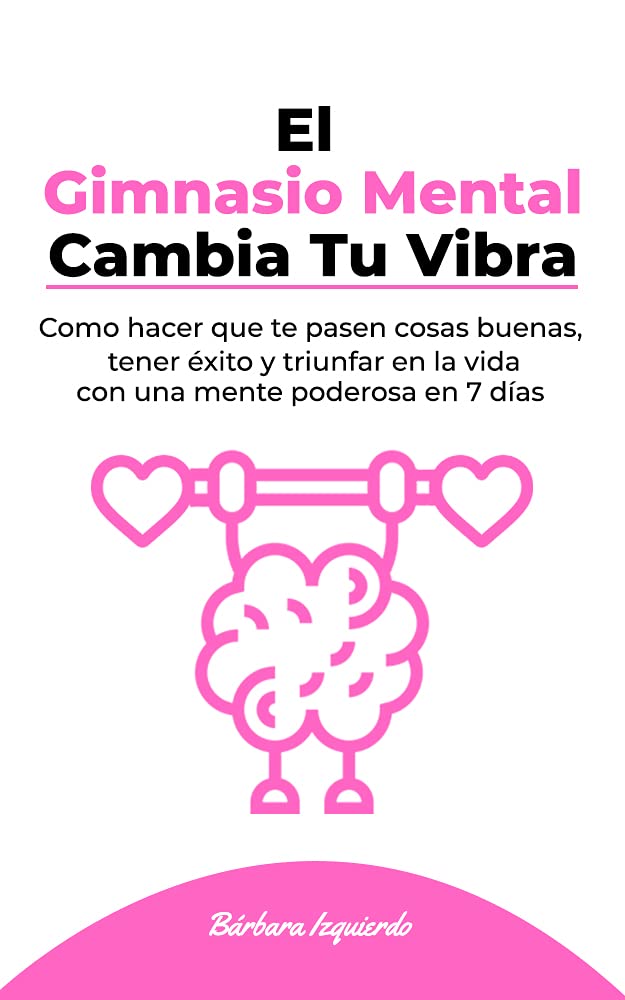 El Gimnasio Mental Cambia Tu Vibra: Como hacer que te pasen cosas buenas, tener éxito y triunfar en la vida con una mente poderosa en 7 días (MENTALIDAD nº 1)