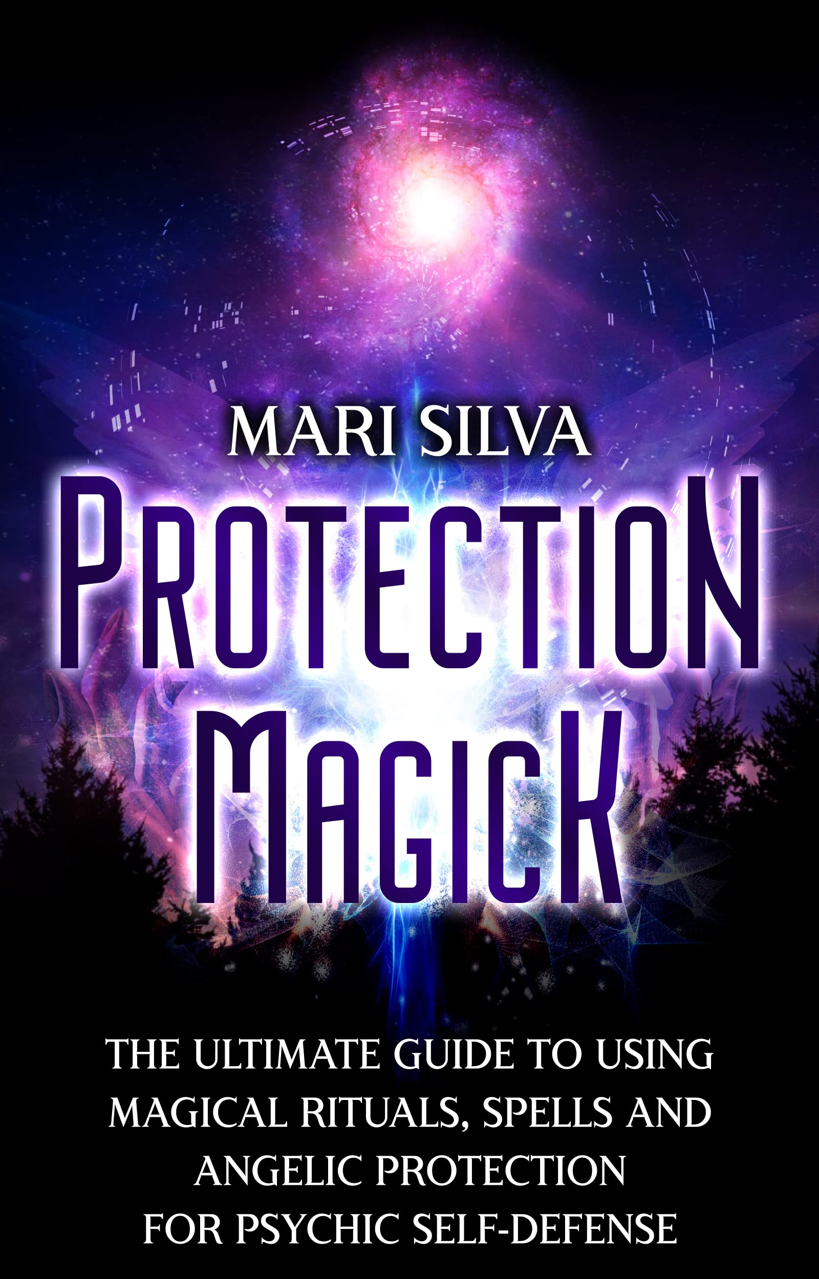 Protection Magick: The Ultimate Guide to Using Magical Rituals, Spells and Angelic Protection for Psychic Self-Defense