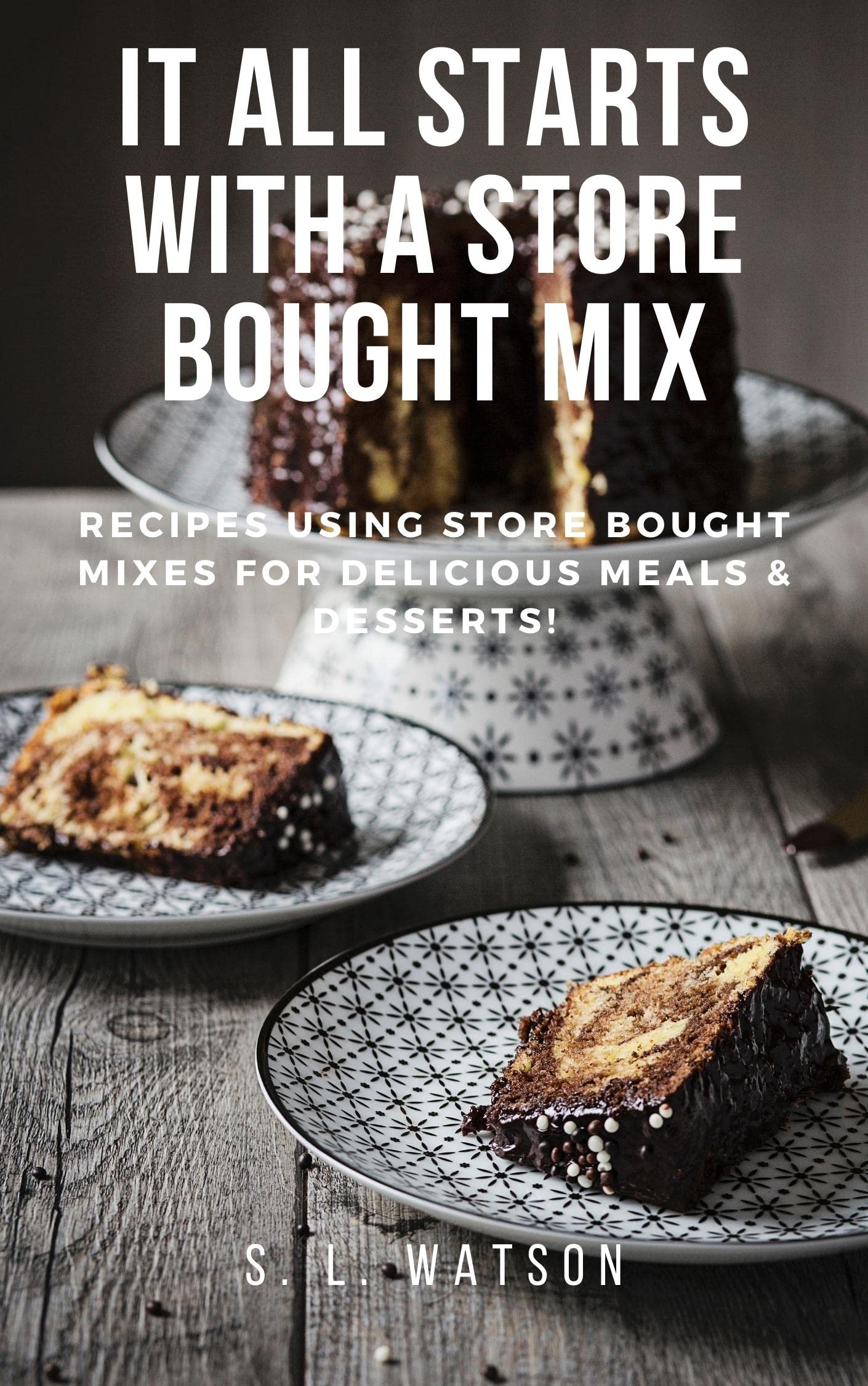 It All Starts With A Store Bought Mix: Recipes Using Store Bought Mixes For Delicious Meals & Desserts!