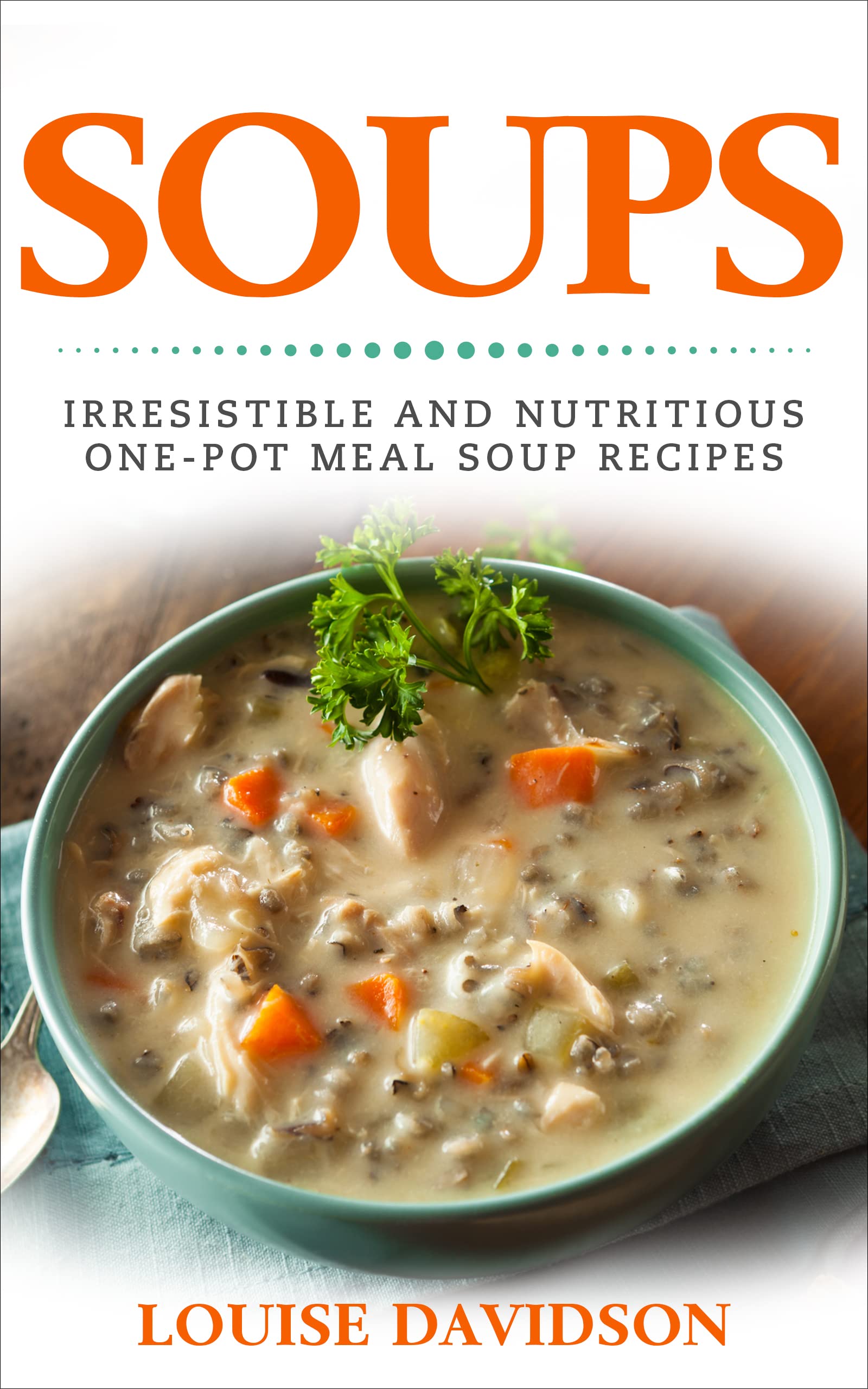 Soups! Irresistible and Nutritious One-Pot Meal Soup Recipes: Heartwarming Soup Cookbook