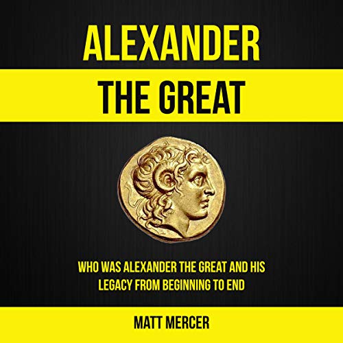 Alexander the Great Who Was Alexander the Great and His Legacy from Beginning to End by Matt