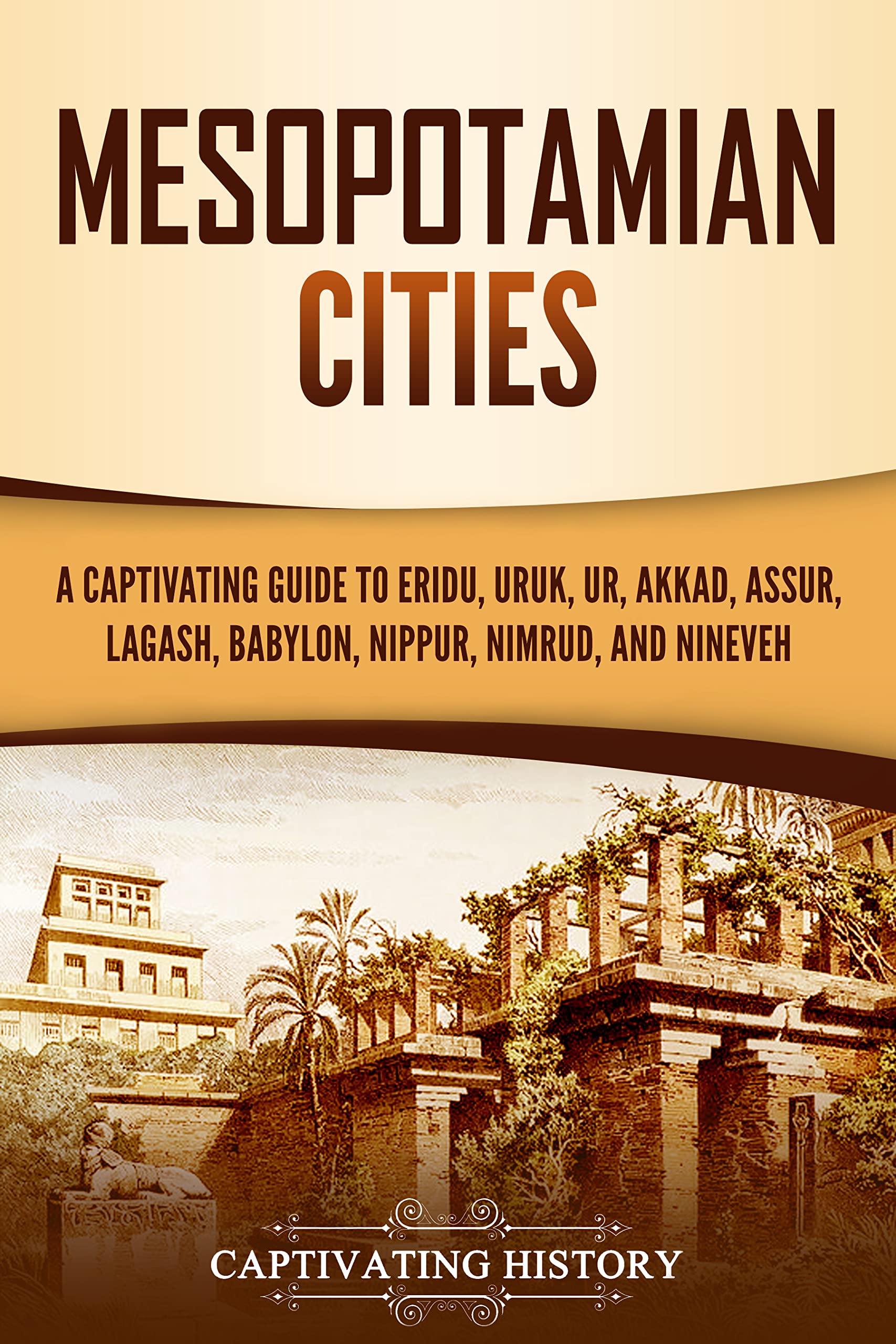 Mesopotamian Cities: A Captivating Guide to Eridu, Uruk, Ur, Akkad, Assur, Lagash, Babylon, Nippur, Nimrud, and Nineveh