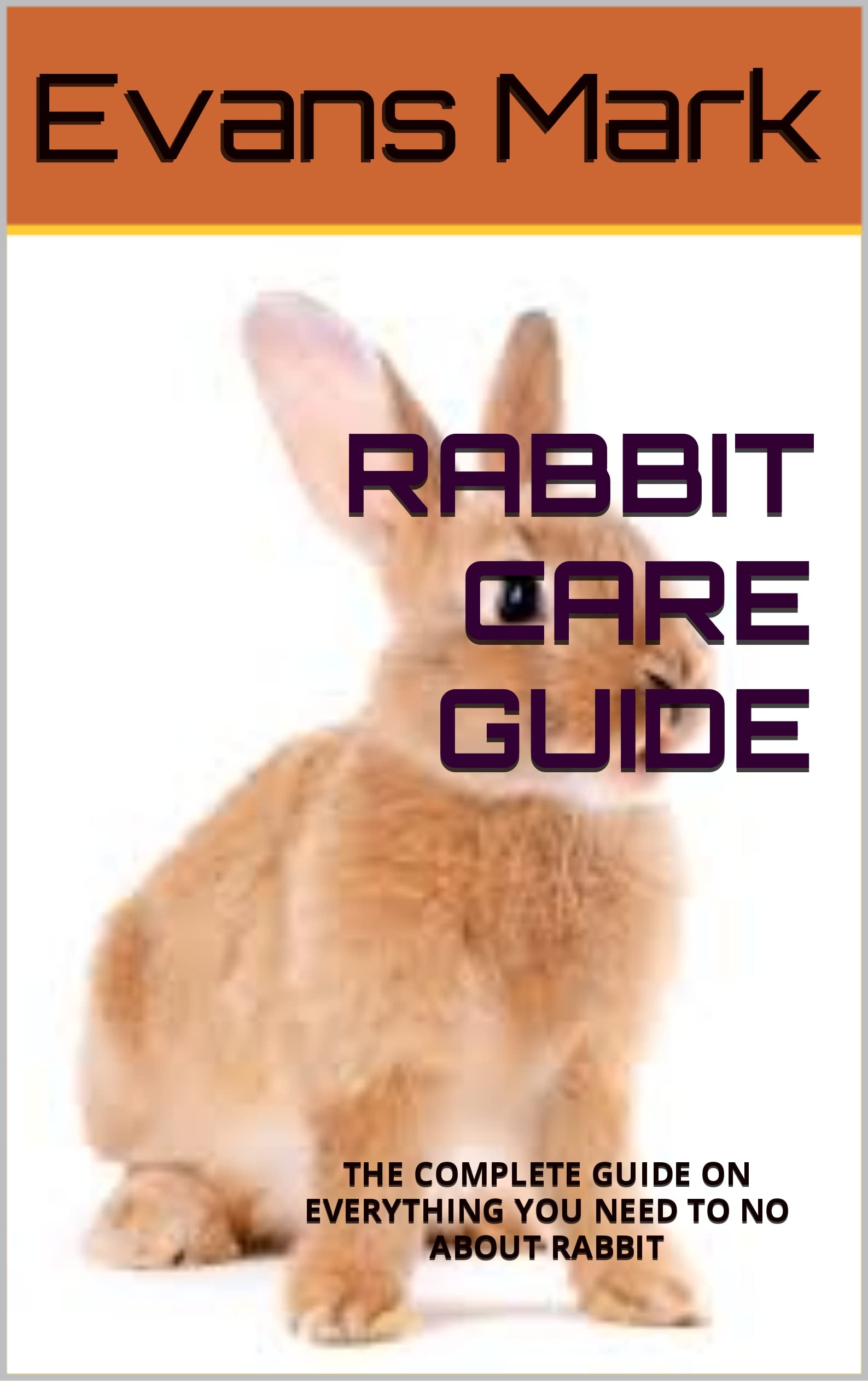 RABBIT CARE GUIDE THE COMPLETE GUIDE ON EVERYTHING YOU NEED TO NO