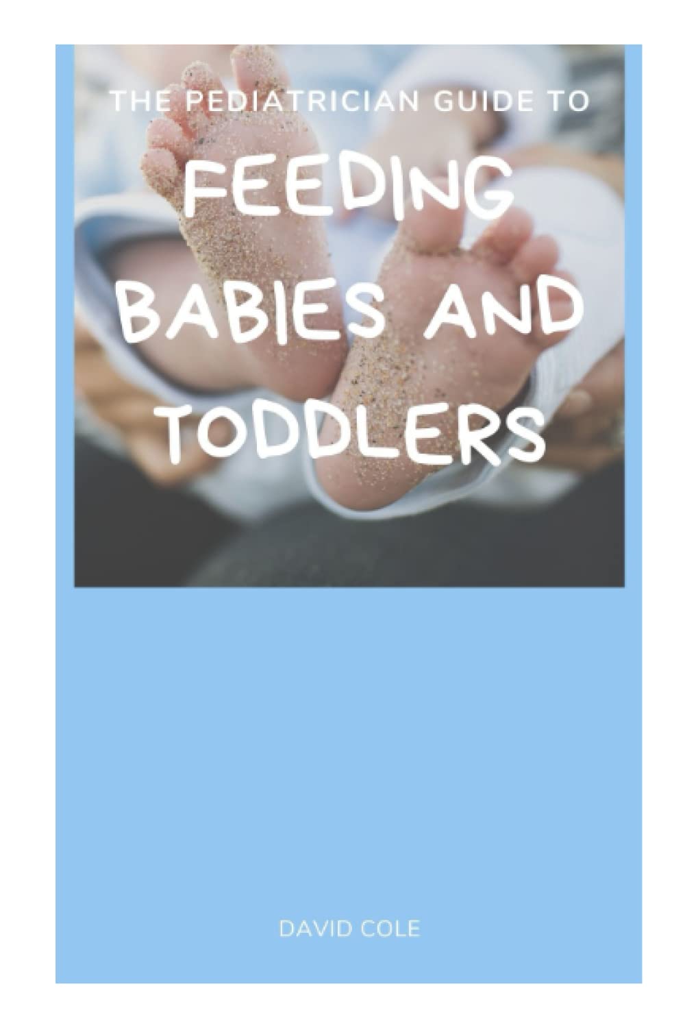 THE PEDIATRICIAN GUIDE TO FEEDING BABIES AND TODDLERS by David Cole