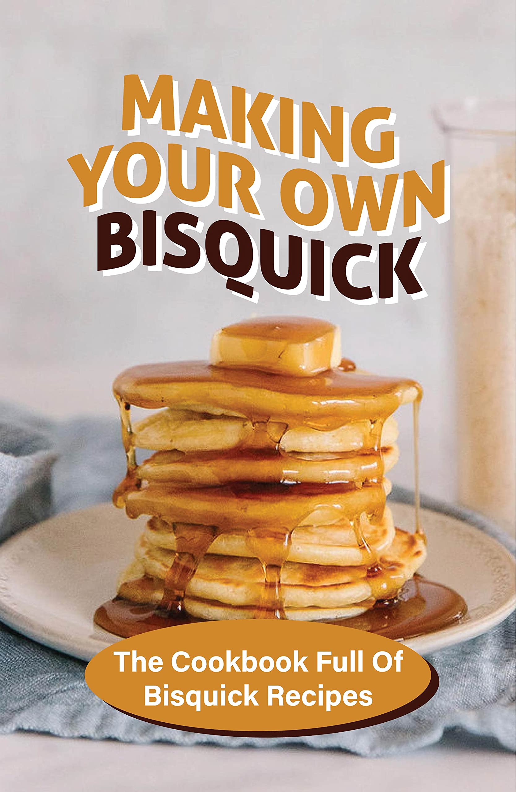 Making Your Own Bisquick The Cookbook Full Of Bisquick Recipes
