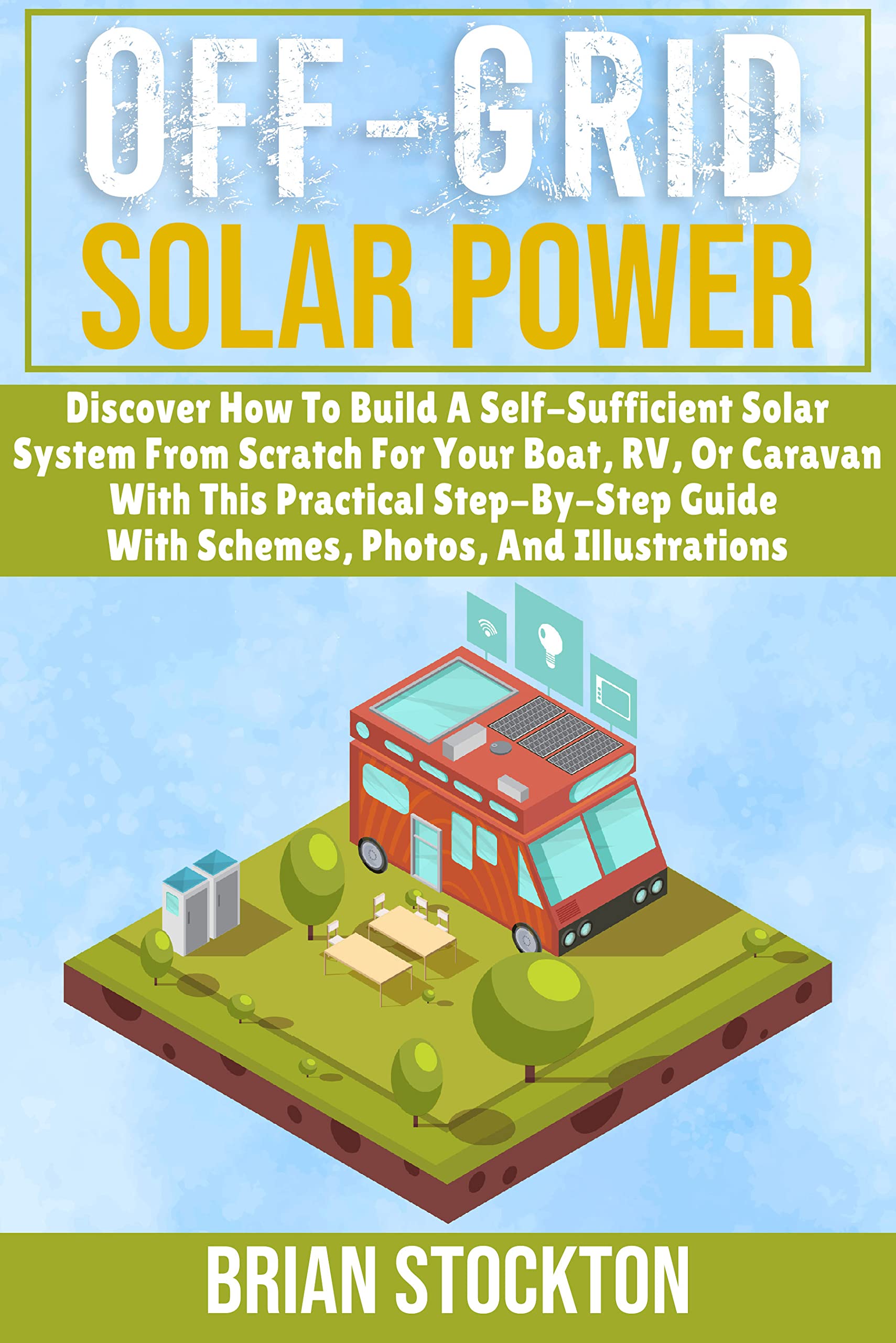 Off-Grid Solar Power: Discover How To Build A Self-Sufficient Solar System  From Scratch For Your Boat, RV, Or Caravan With This Practical Step-By-Step  Guide | With Schemes, Photos, And Illustrations by Brian