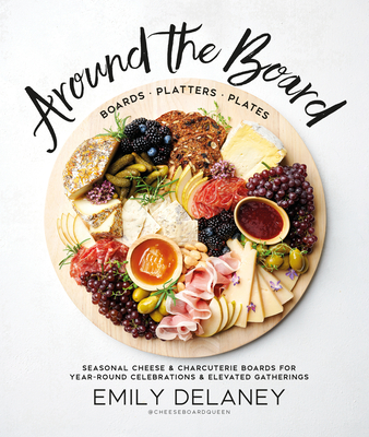Around the Board: Boards, Platters, and Plates: Seasonal Cheese and Charcuterie for Year-Round Celebrations and Elevated Gatherings