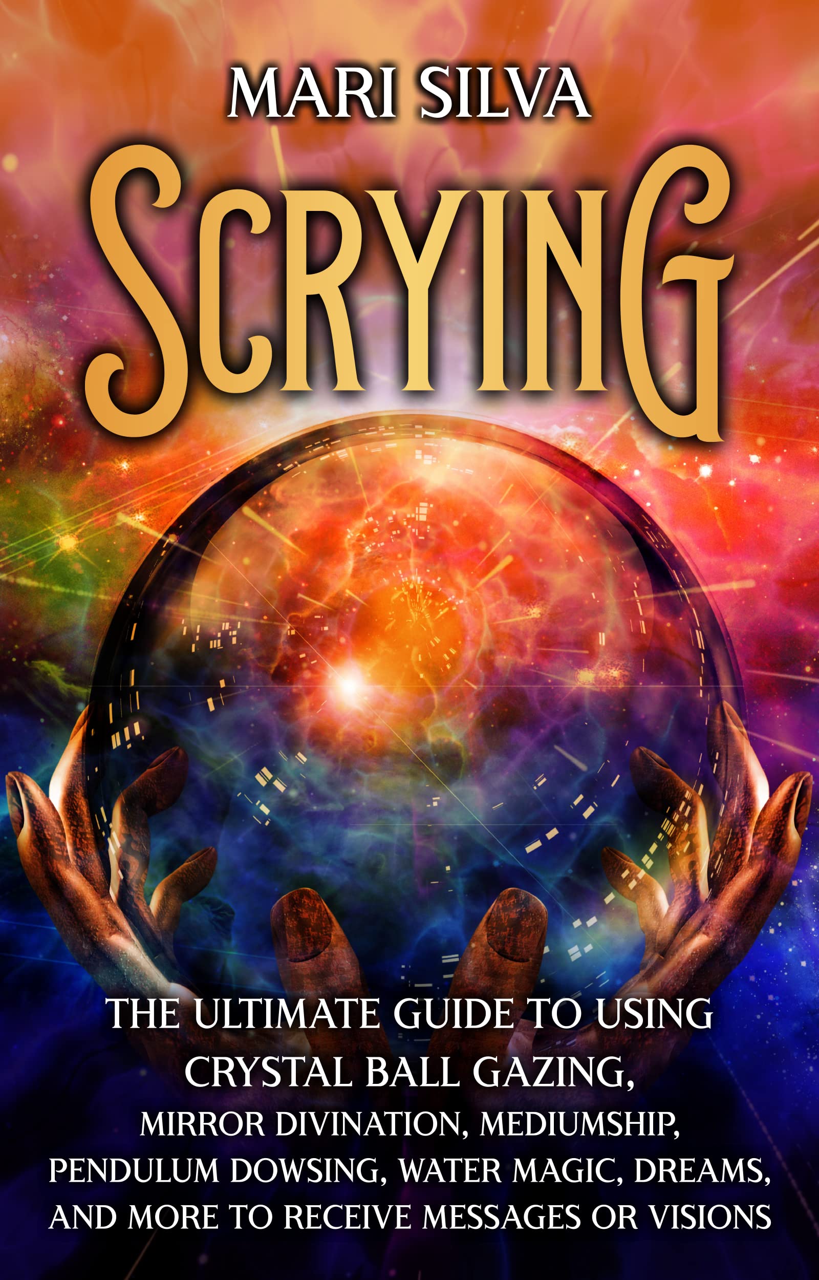 Scrying: The Ultimate Guide to Using Crystal Ball Gazing, Mirror Divination, Mediumship, Pendulum Dowsing, Water Magic, Dreams, and More to Receive Messages or Visions