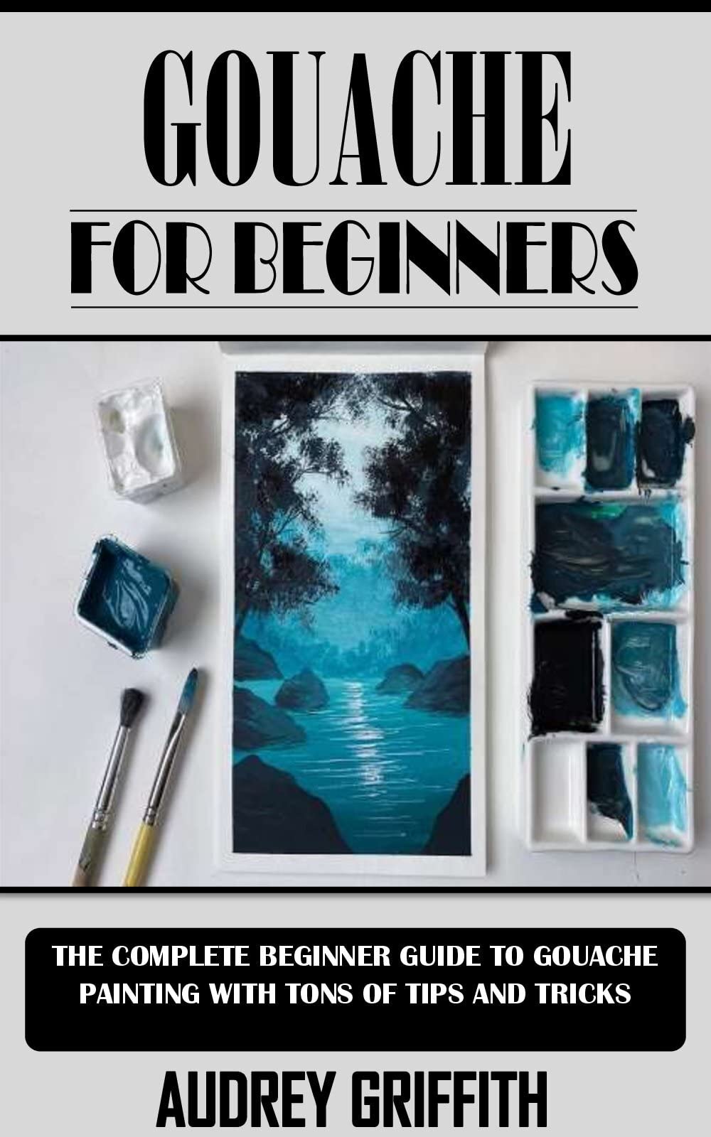 GOUACHE FOR BEGINNERS The Complete Beginner Guide to Gouache Painting