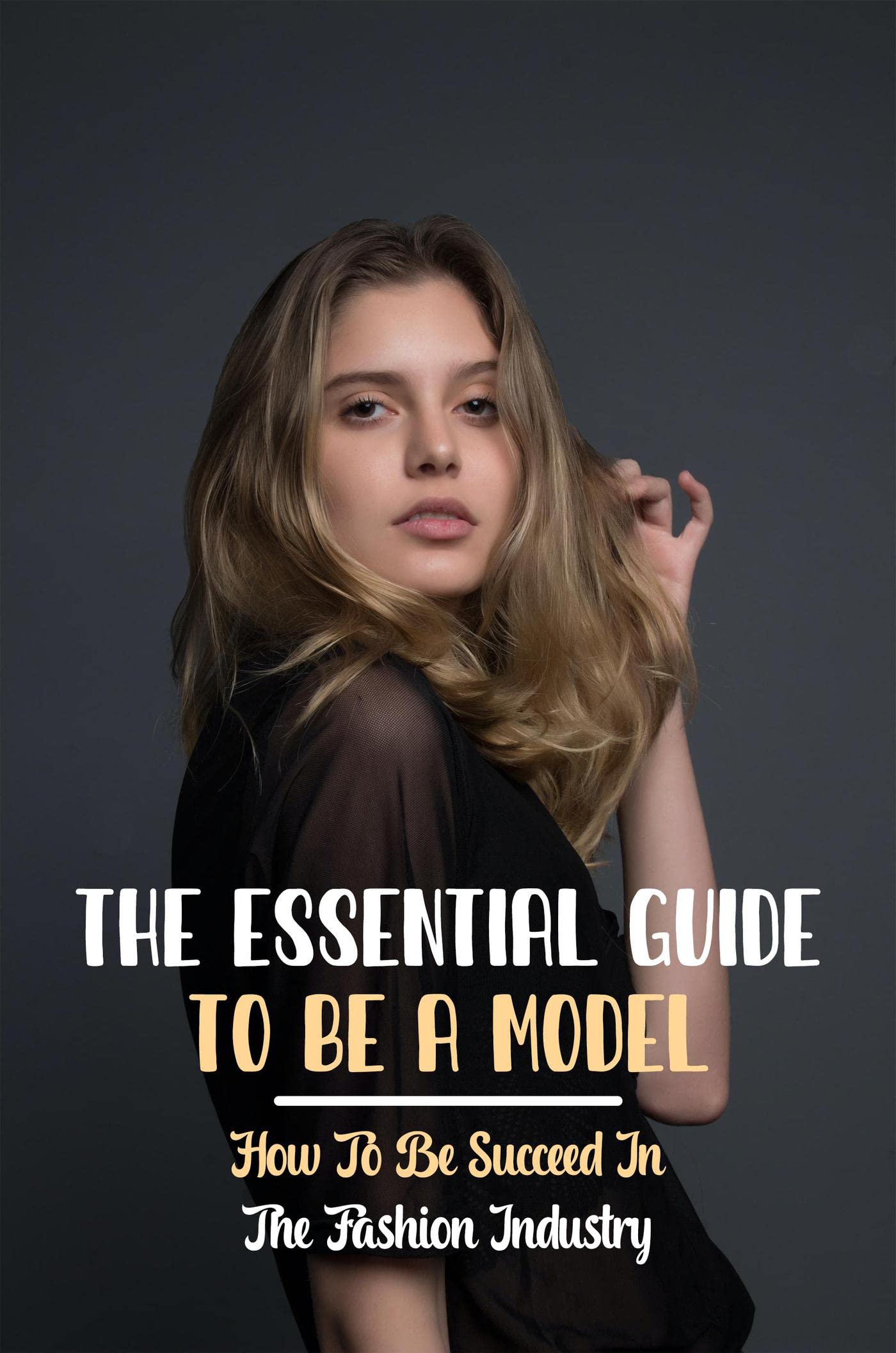 The Essential Guide To Be A Model: How To Be Succeed In The Fashion ...