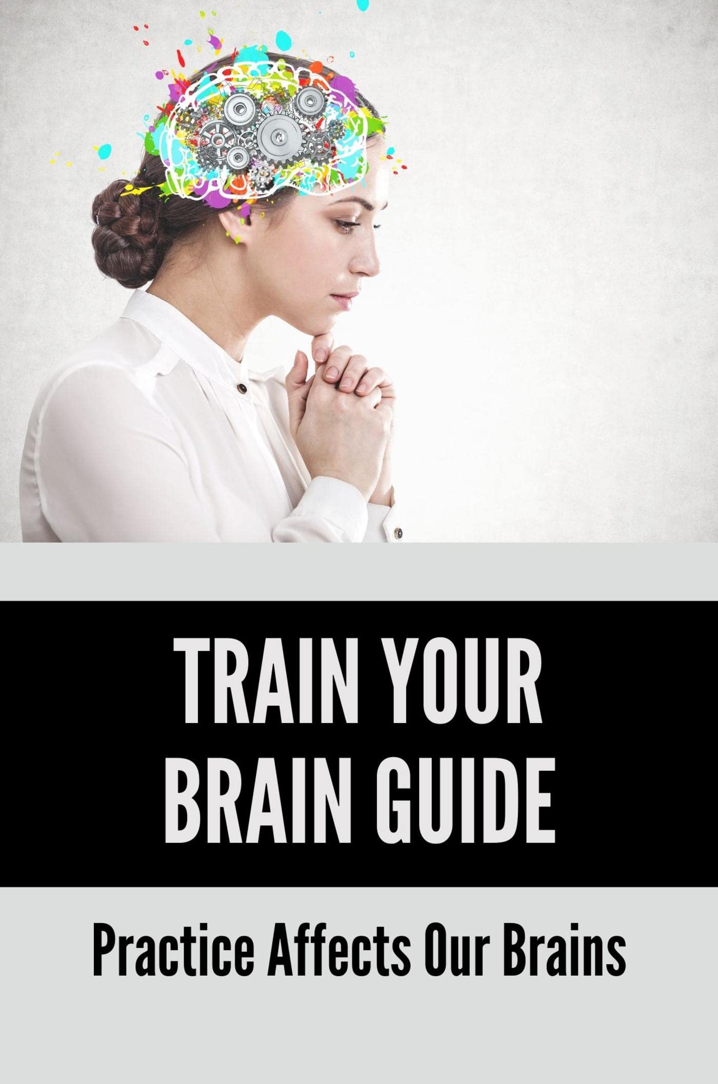 Train Your Brain Guide Practice Affects Our Brains by Sang Stradley