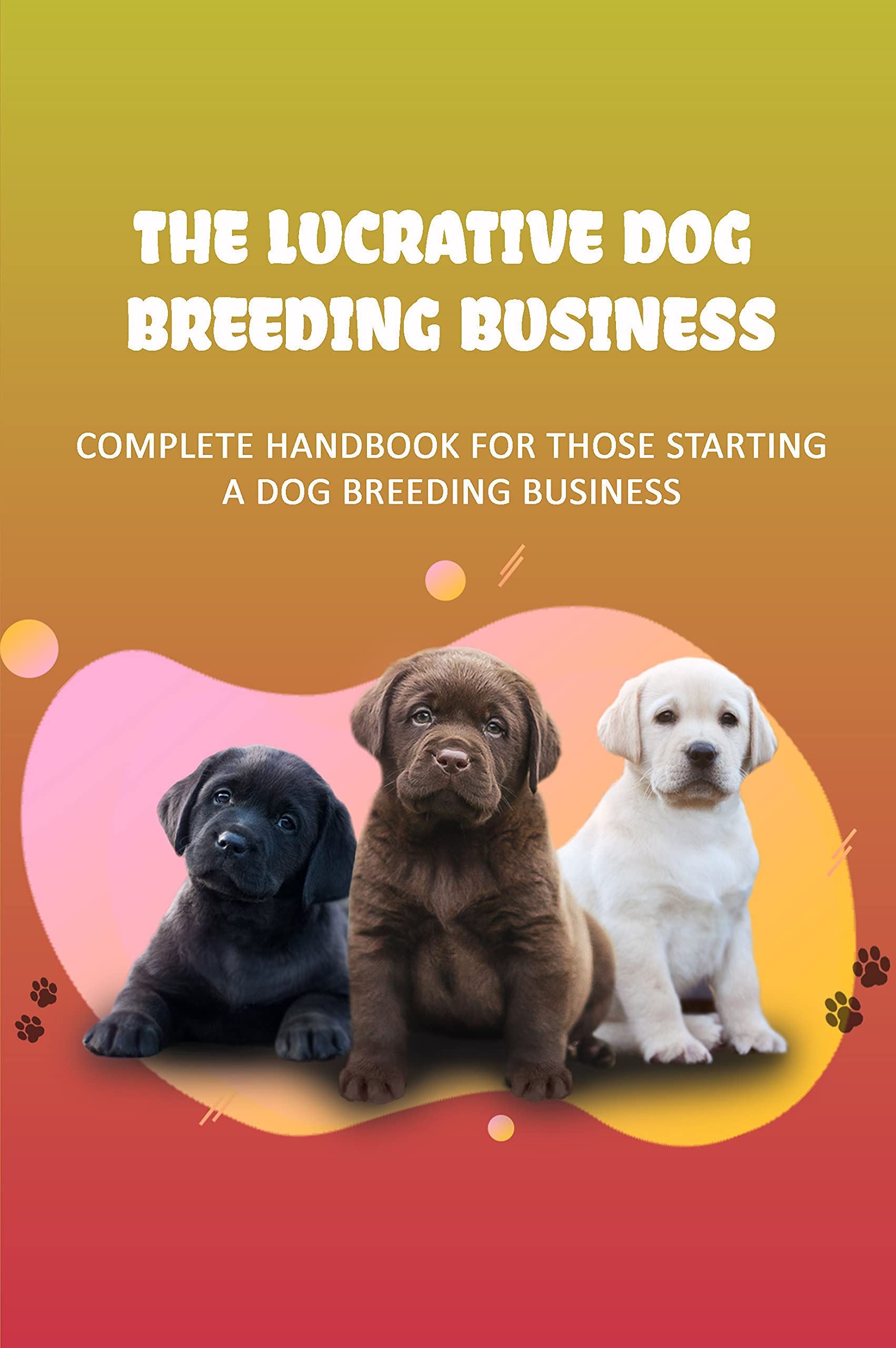 The Lucrative Dog Breeding Business Complete Handbook For Those Starting A Dog Breeding
