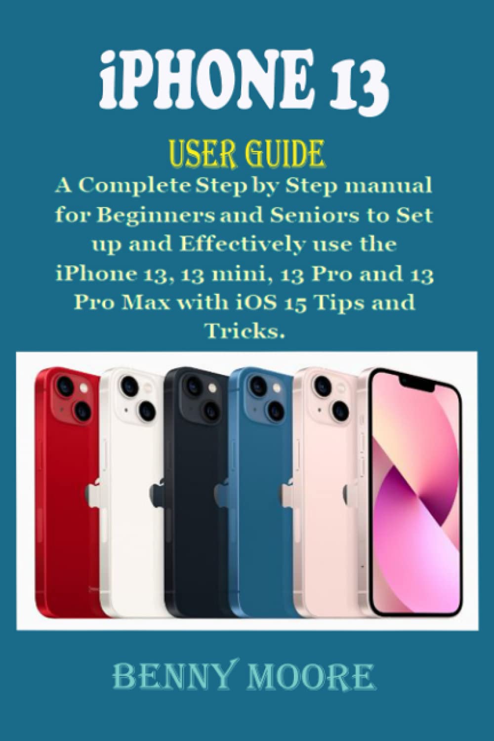 iPHONE 13 USER GUIDE A Complete Step by Step Manual for Beginners and