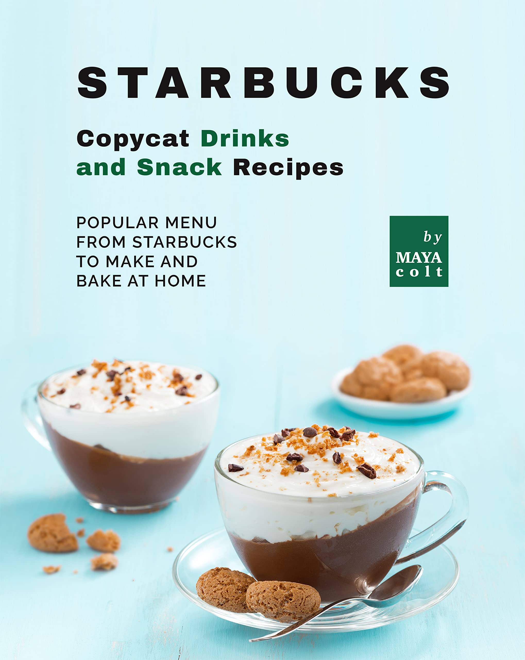 Starbucks Copycat Drinks and Snack Recipes: Popular Menu from Starbucks to Make and Bake at Home
