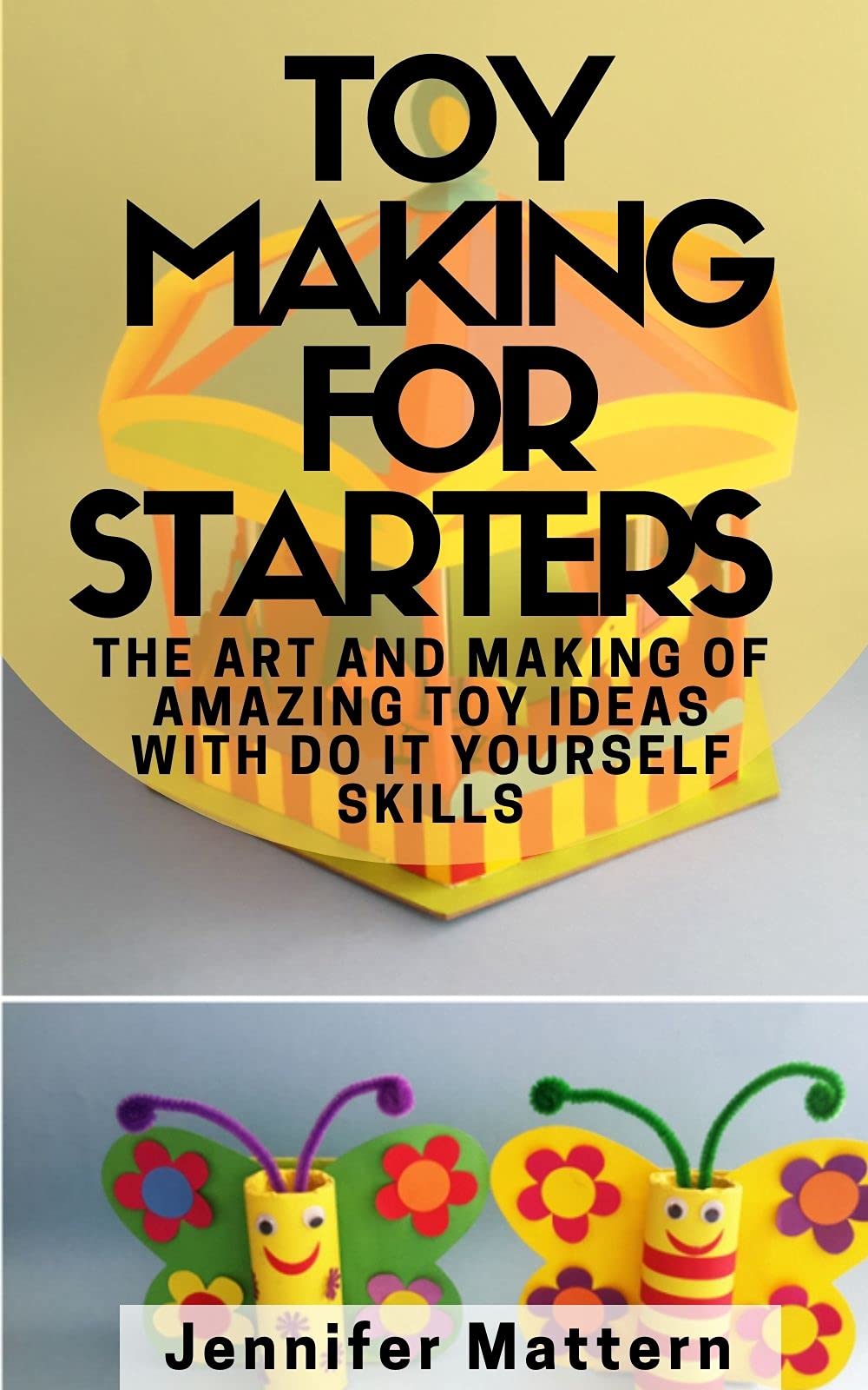 Toy Making For Starters The Art and Making of Amazing Toy Ideas With