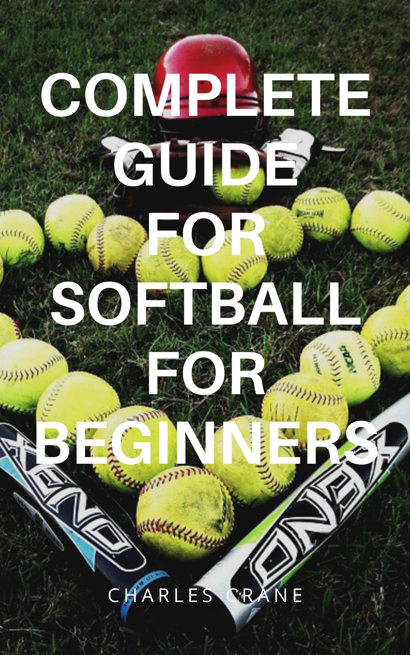 COMPLETE GUIDE FOR SOFTBALL FOR BEGINNERS Tips, Tactics and Strategy for Beginners that want to