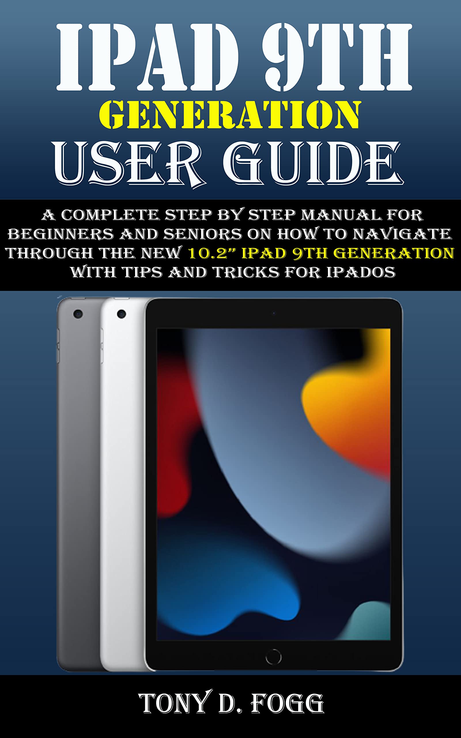 IPAD 9TH GENERATION USER GUIDE: A Complete Step By Step Manual for ...