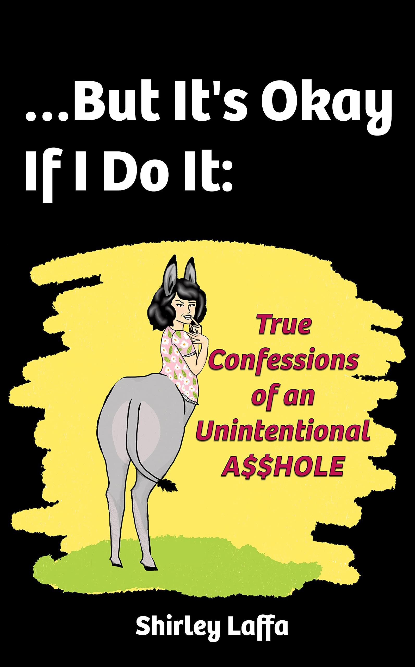 …But It’s Okay If I Do It: True Confessions of an Unintentional A$$HOLE