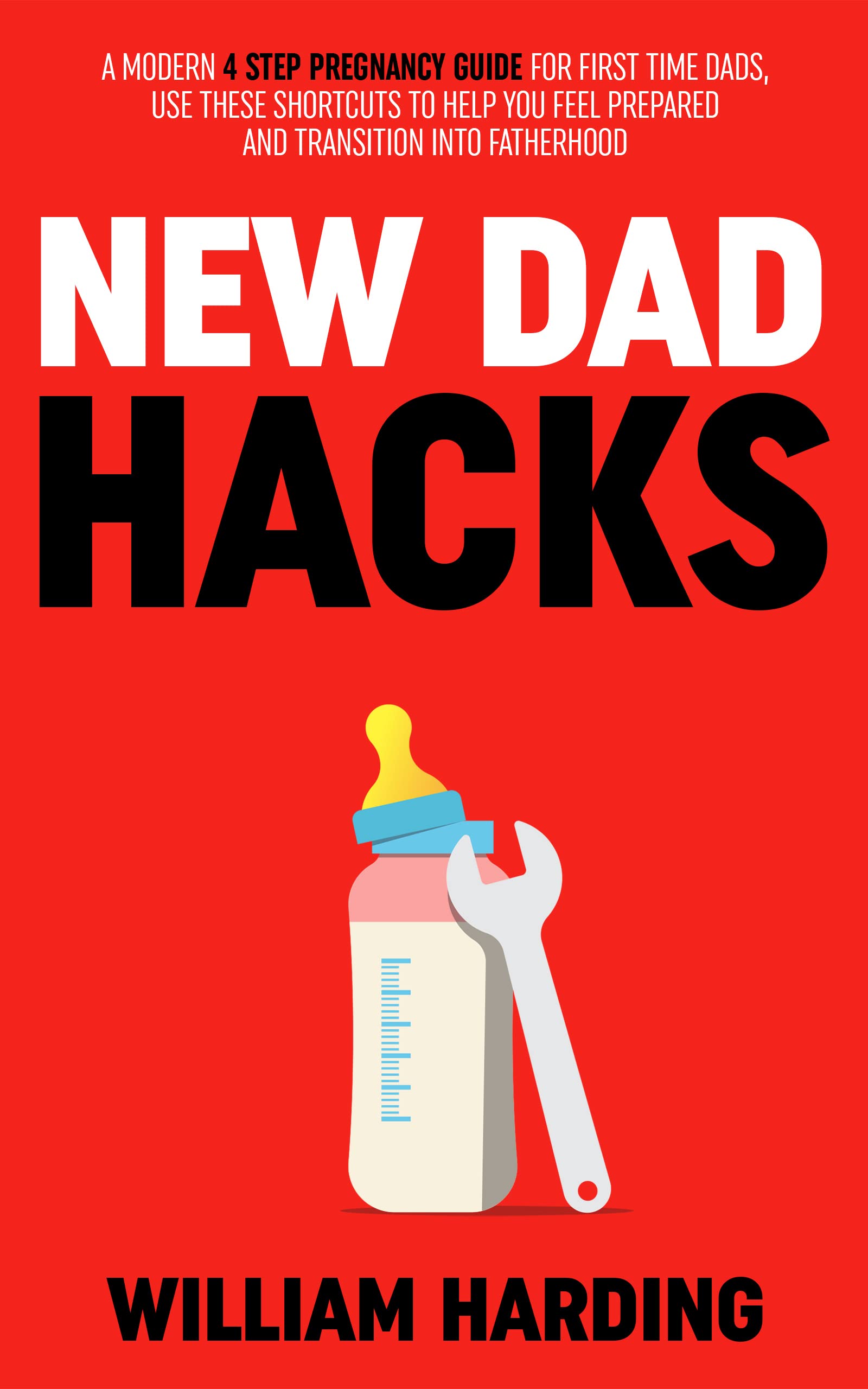 NEW DAD HACKS: A Modern 4 Step Pregnancy Guide For First Time Dads, Use These Shortcuts To Help You Feel Prepared And Transition Into Fatherhood